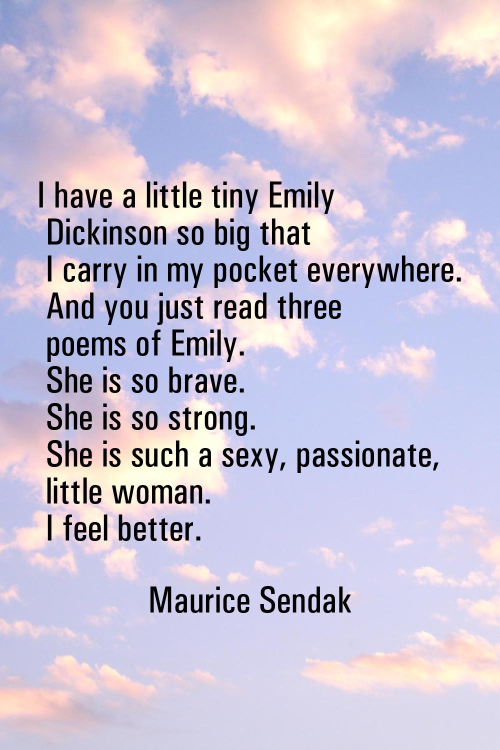 I have a little tiny Emily Dickinson so big that I carry in my pocket everywhere. And you just read