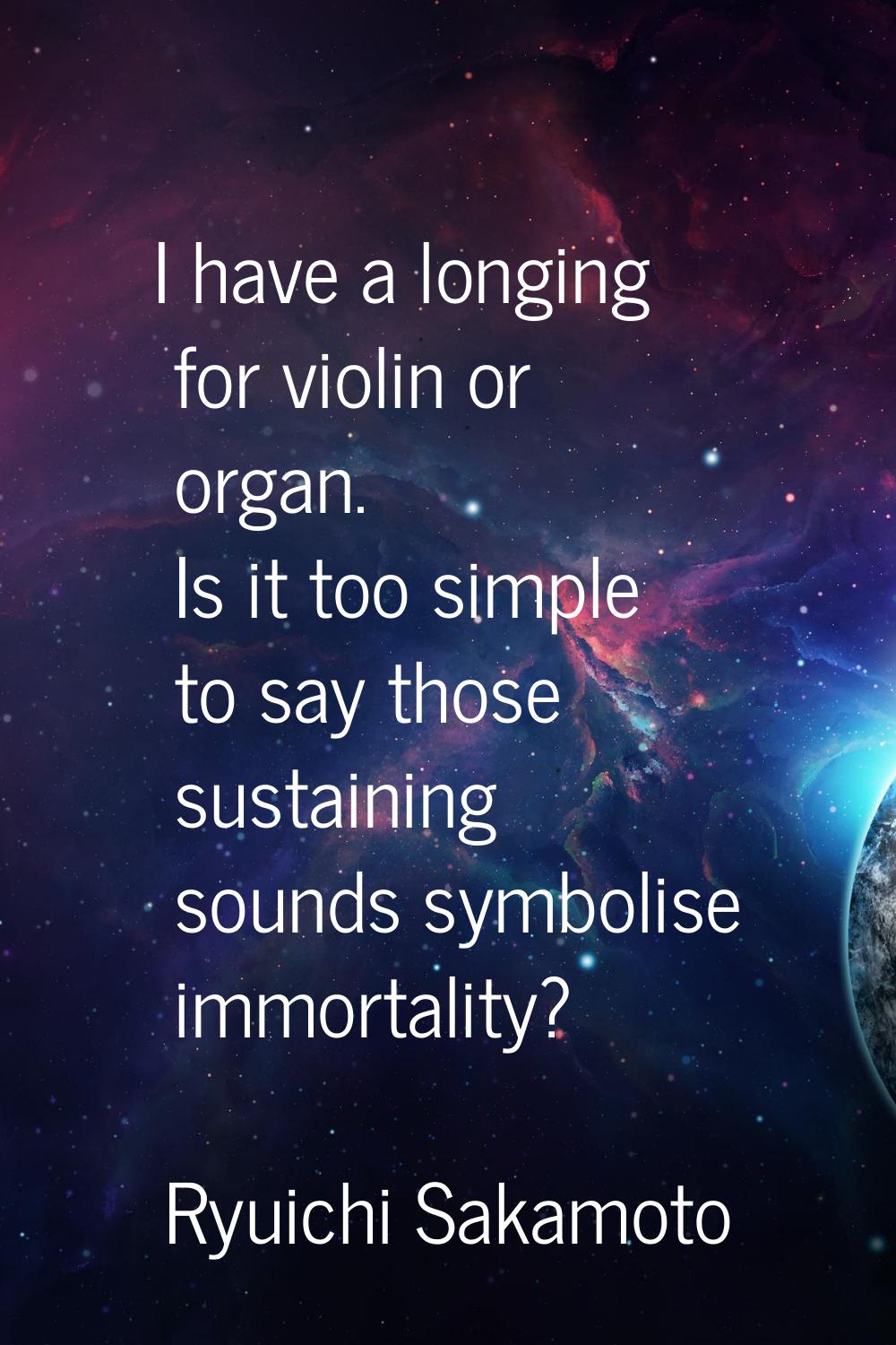I have a longing for violin or organ. Is it too simple to say those sustaining sounds symbolise imm