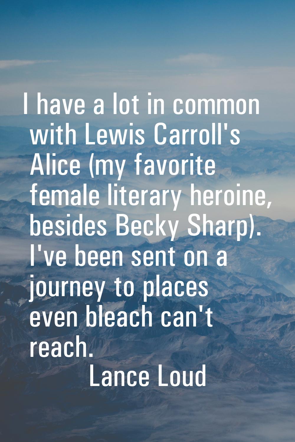 I have a lot in common with Lewis Carroll's Alice (my favorite female literary heroine, besides Bec