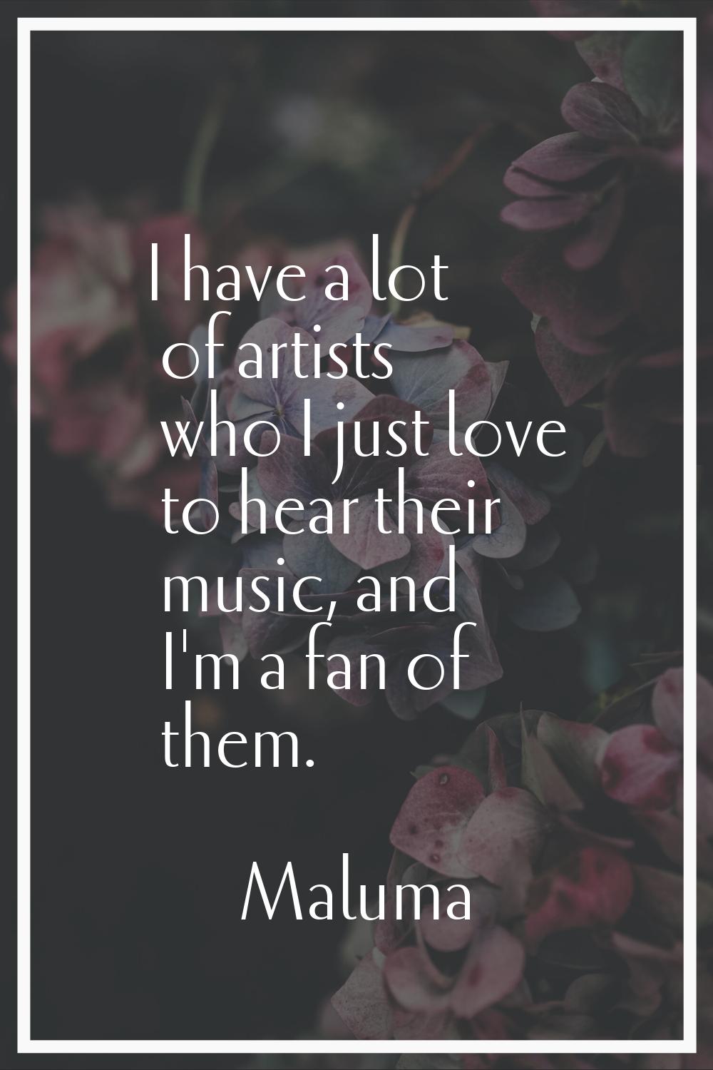 I have a lot of artists who I just love to hear their music, and I'm a fan of them.