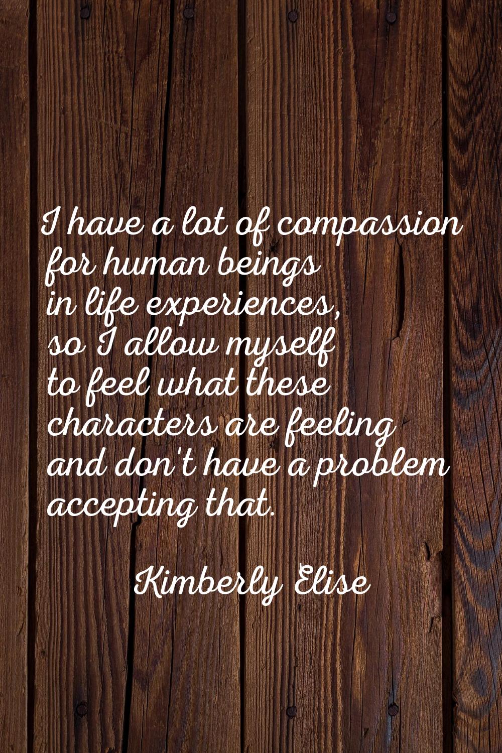 I have a lot of compassion for human beings in life experiences, so I allow myself to feel what the
