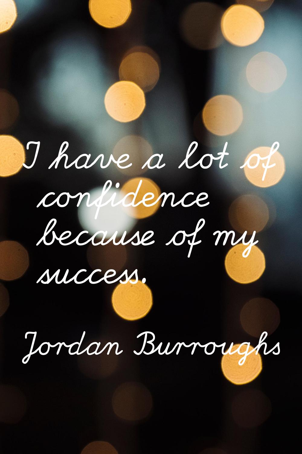 I have a lot of confidence because of my success.