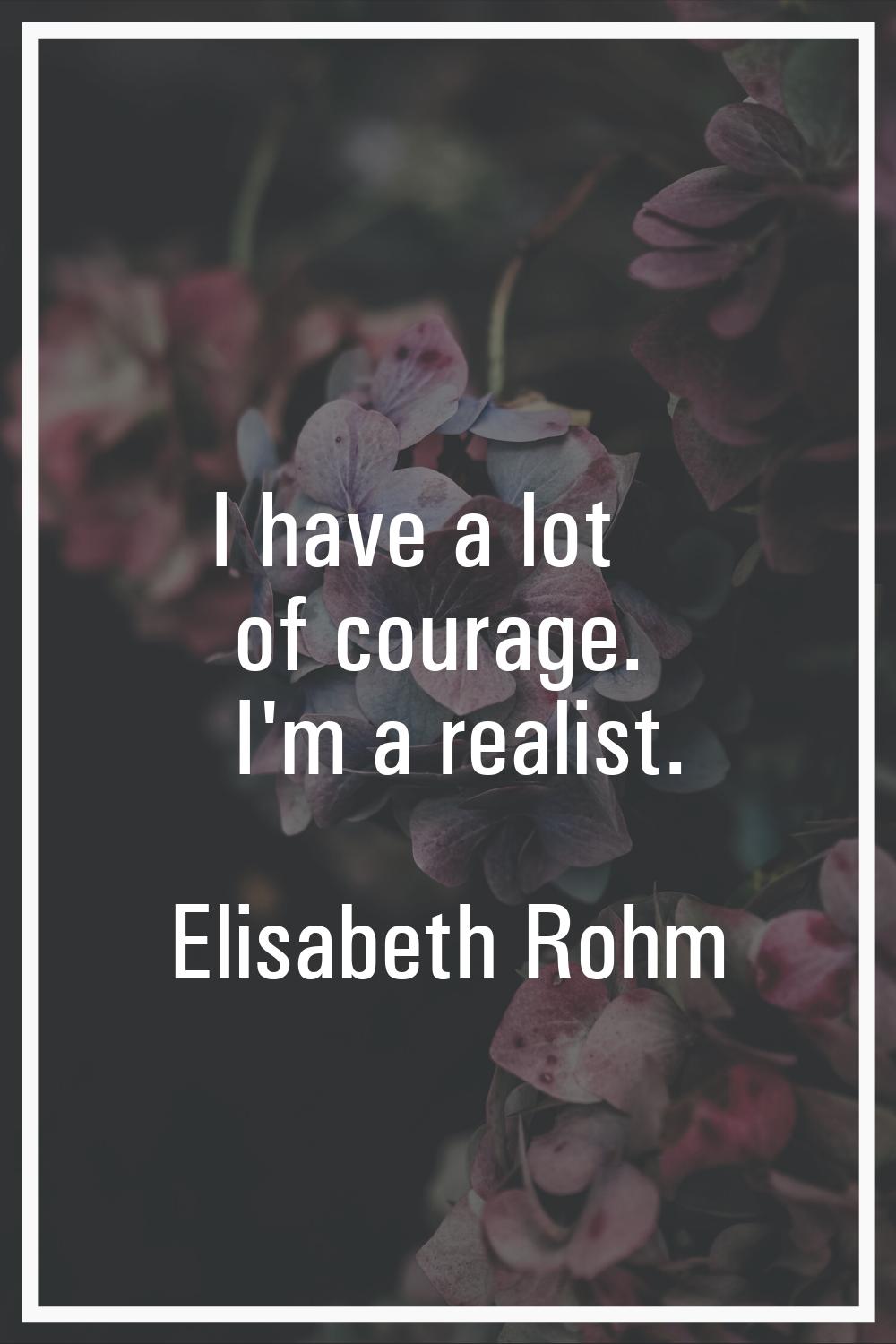I have a lot of courage. I'm a realist.
