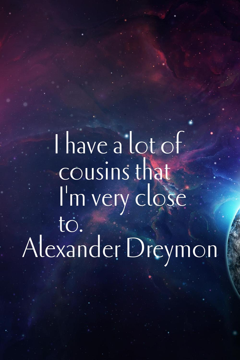 I have a lot of cousins that I'm very close to.