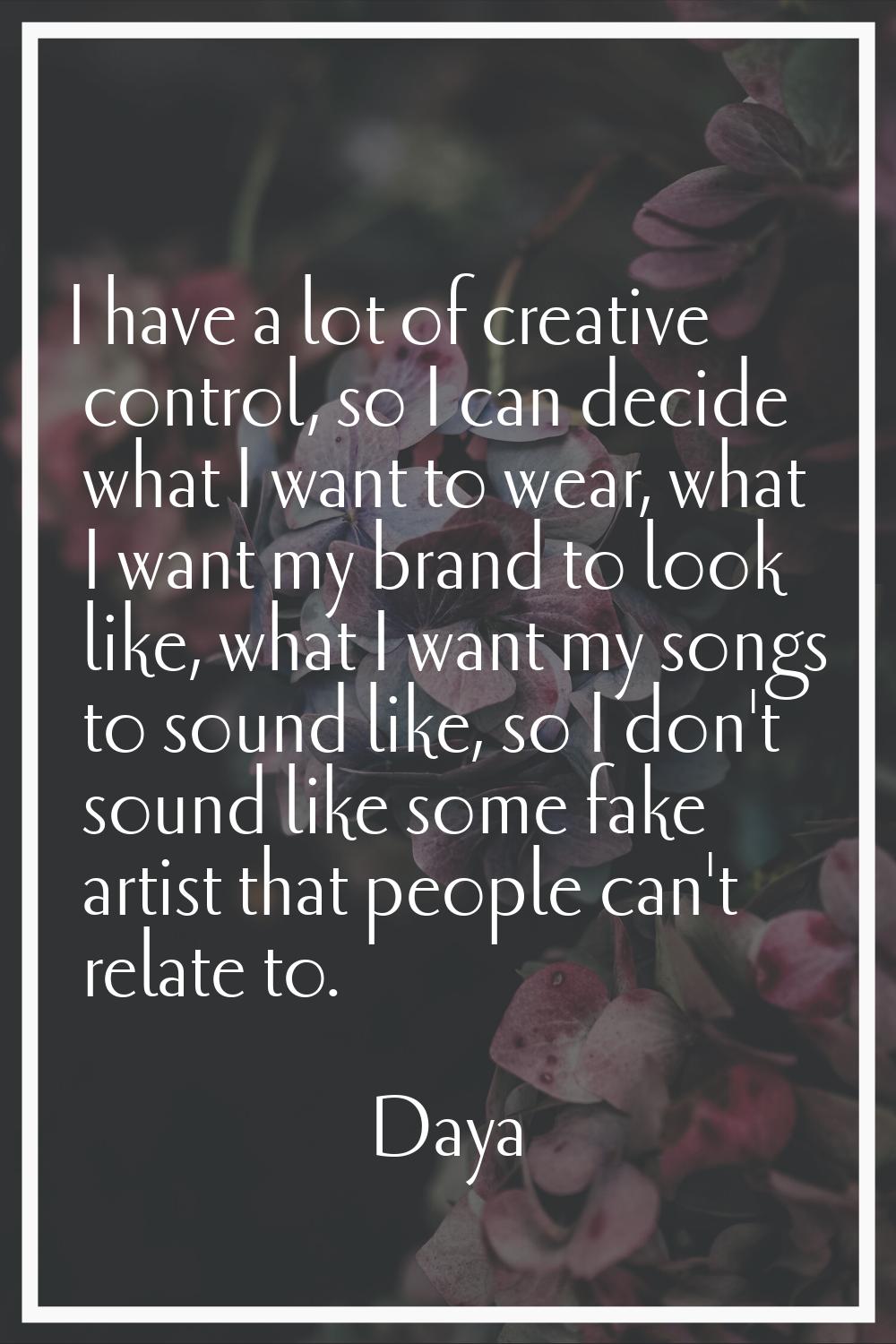 I have a lot of creative control, so I can decide what I want to wear, what I want my brand to look