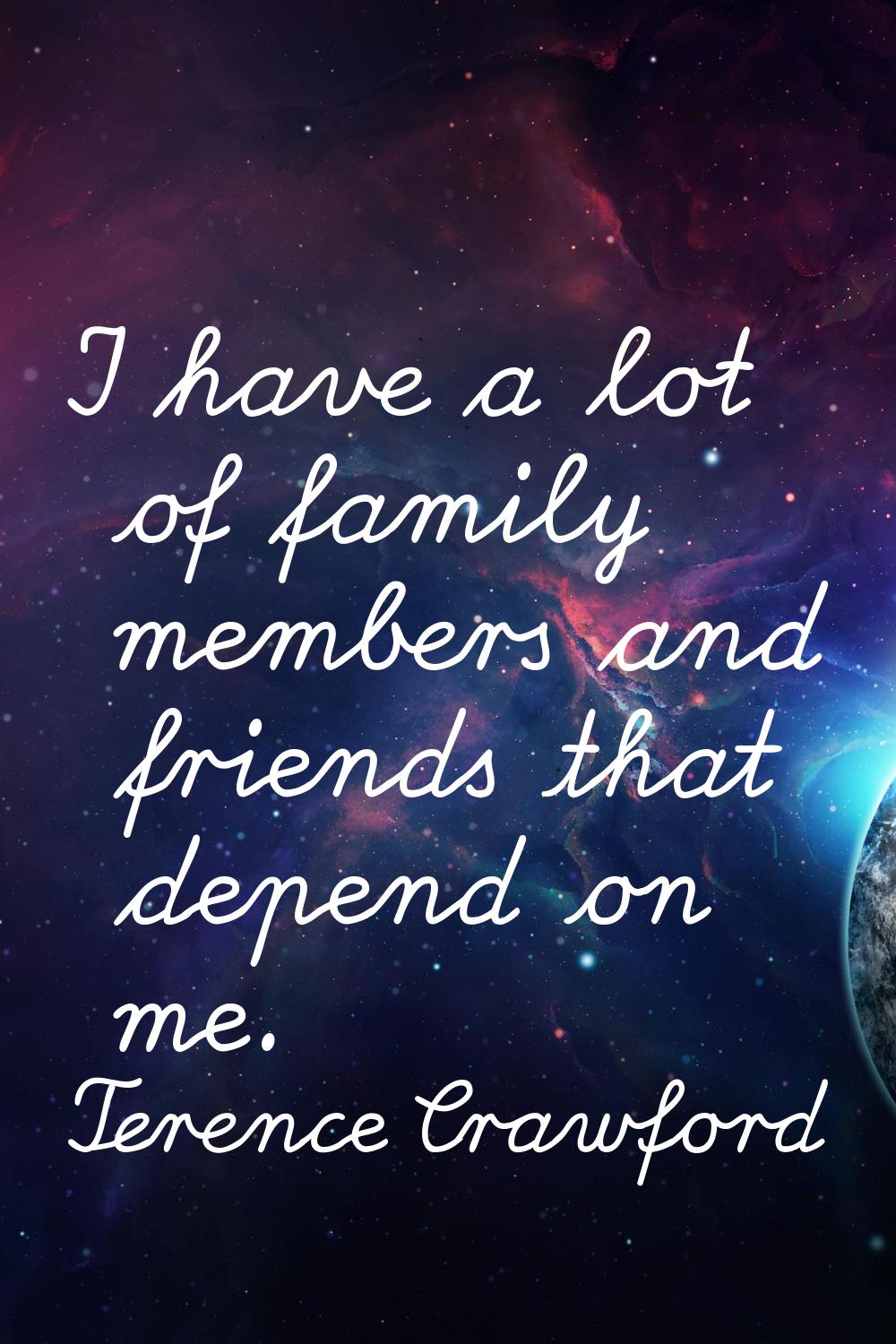 I have a lot of family members and friends that depend on me.