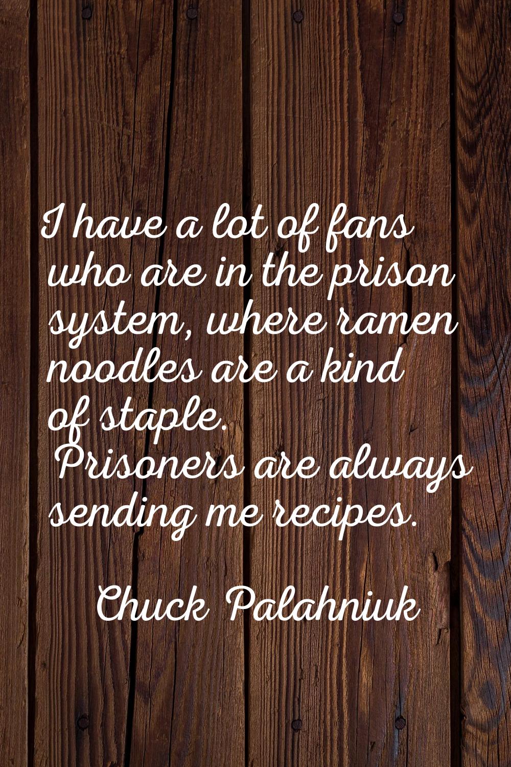 I have a lot of fans who are in the prison system, where ramen noodles are a kind of staple. Prison