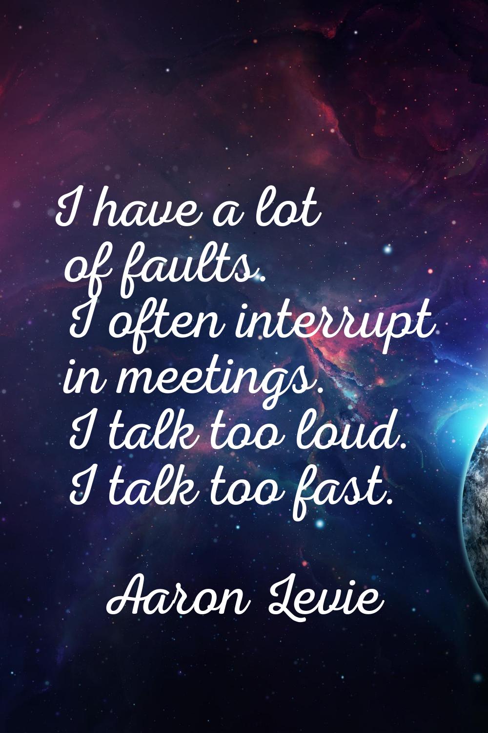 I have a lot of faults. I often interrupt in meetings. I talk too loud. I talk too fast.