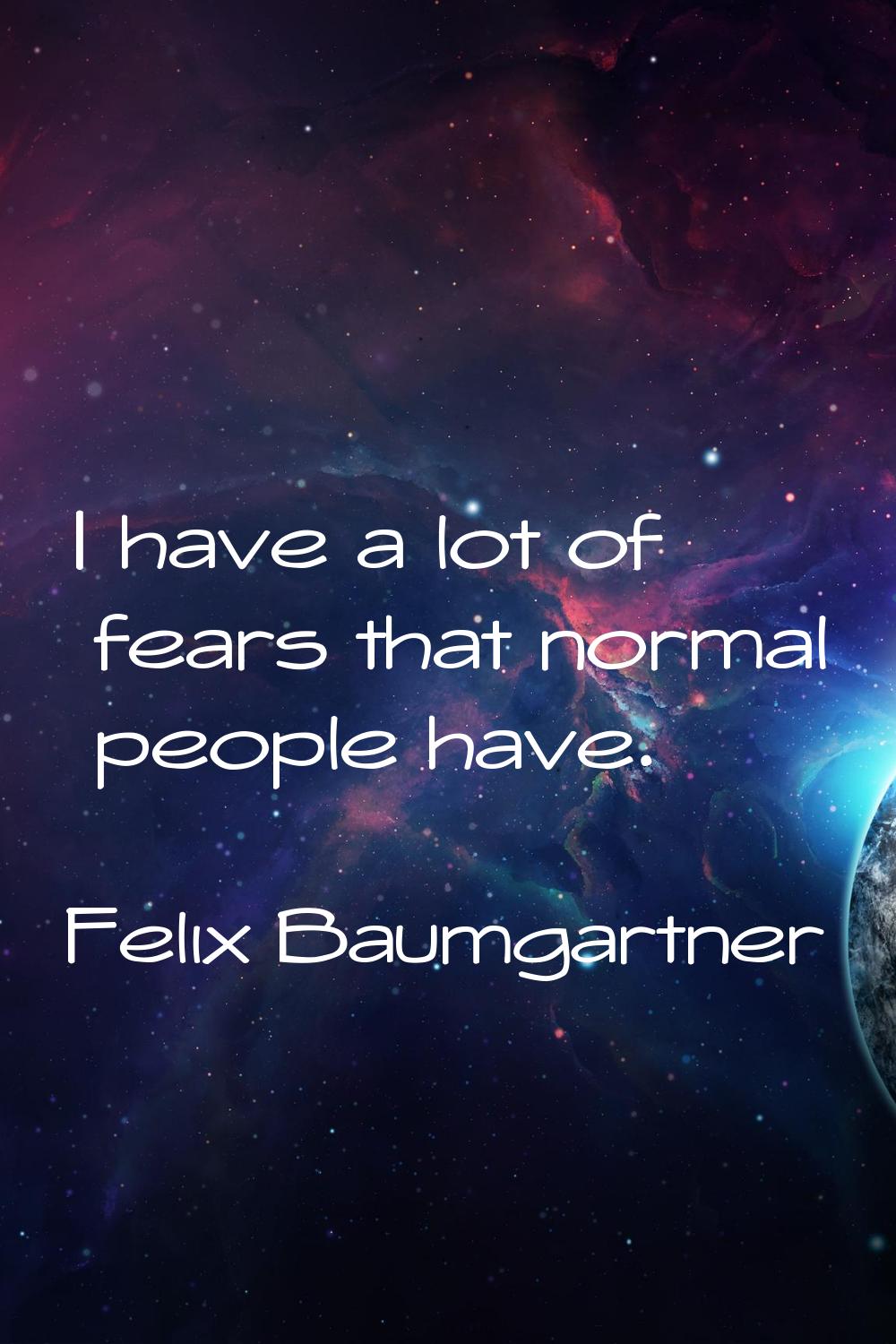 I have a lot of fears that normal people have.