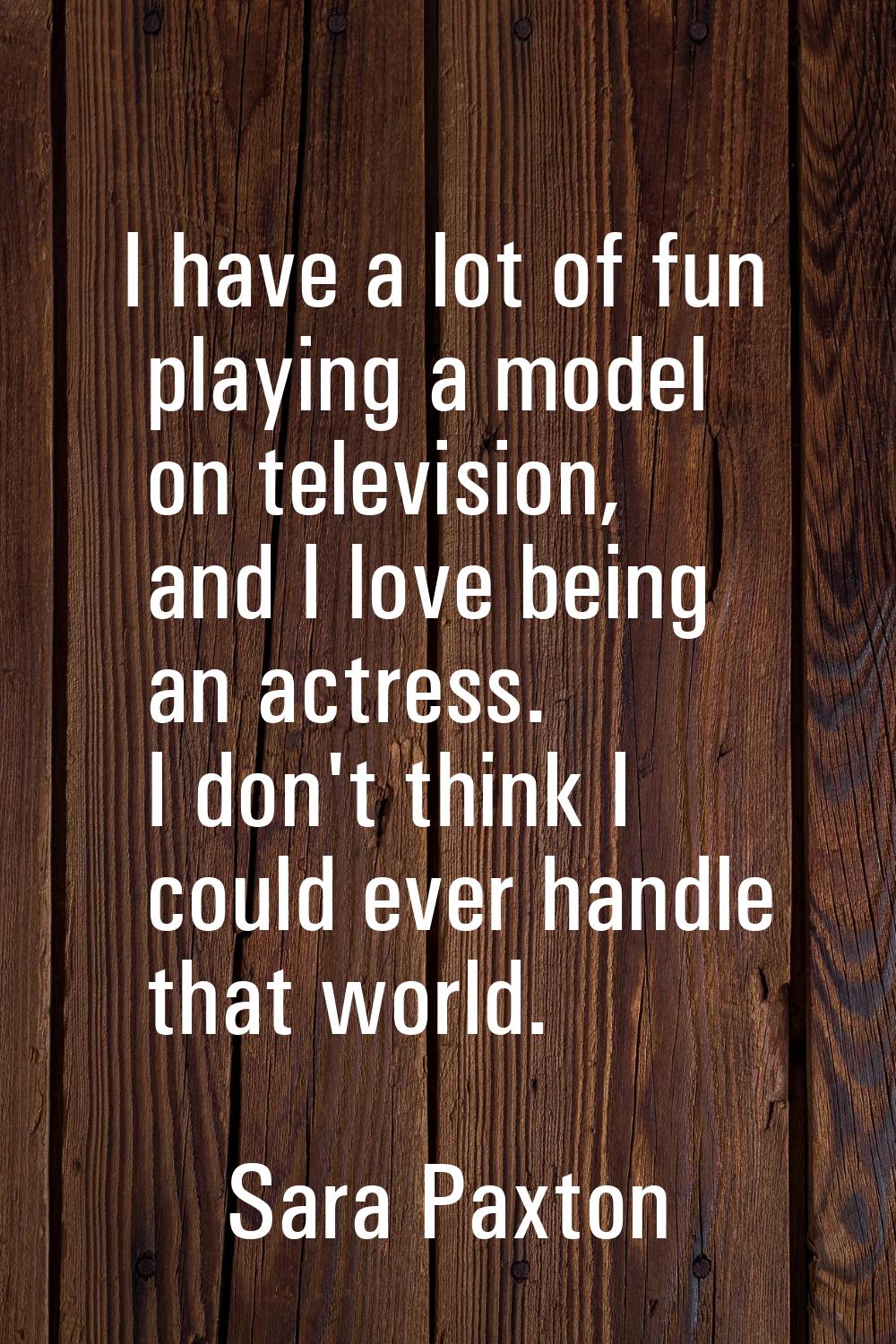 I have a lot of fun playing a model on television, and I love being an actress. I don't think I cou