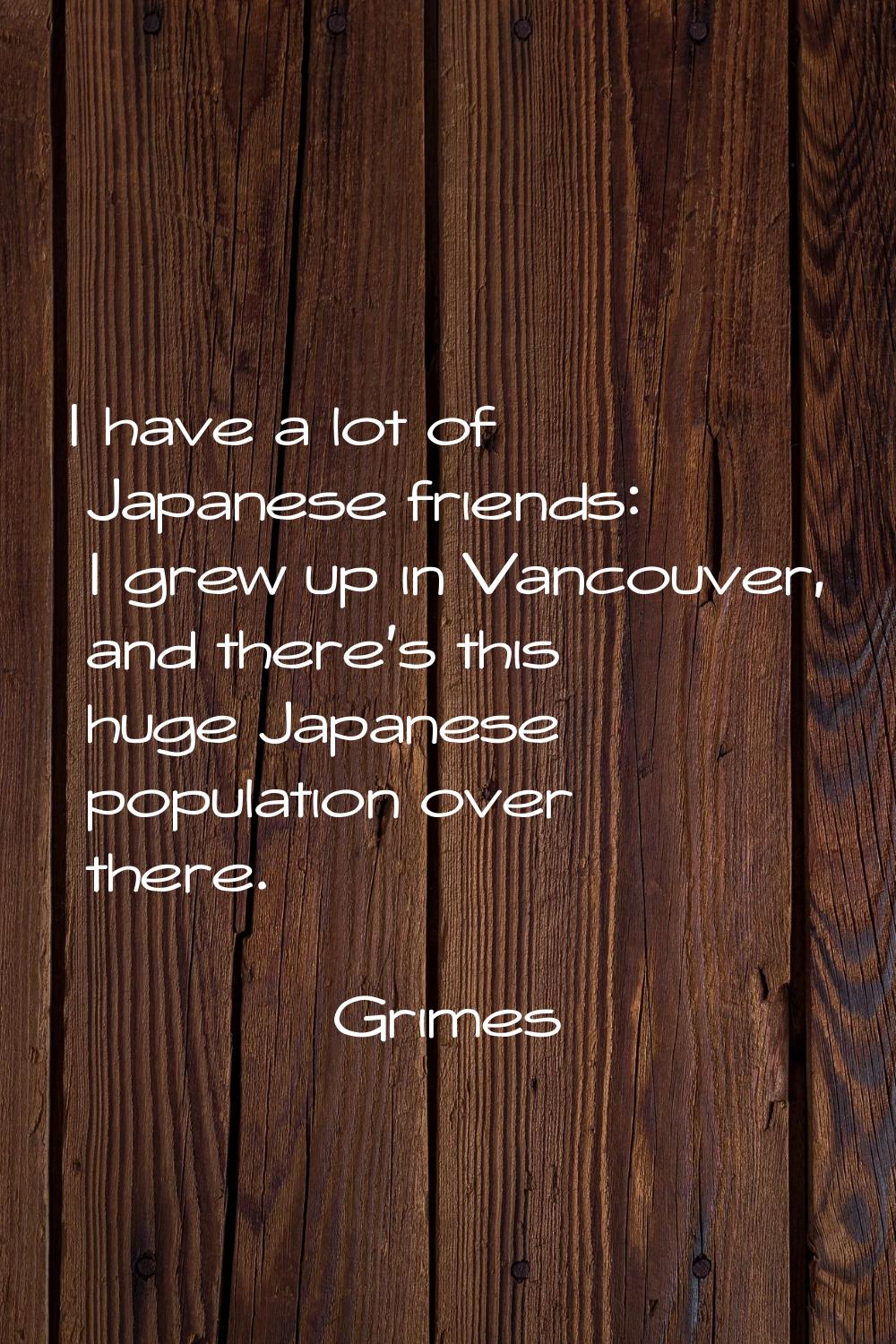 I have a lot of Japanese friends: I grew up in Vancouver, and there's this huge Japanese population