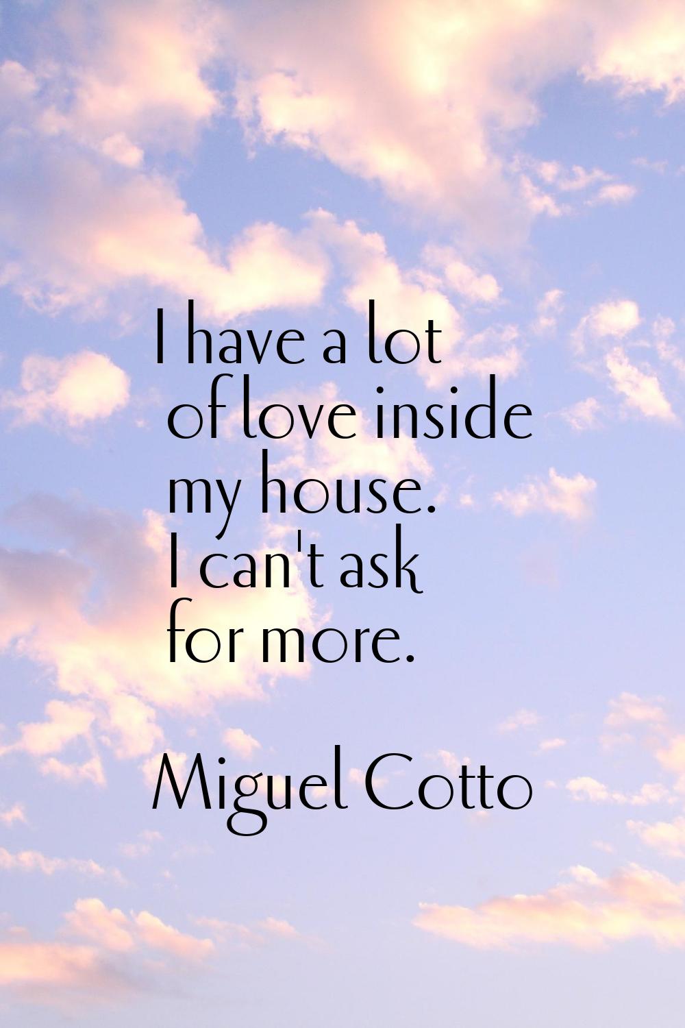 I have a lot of love inside my house. I can't ask for more.