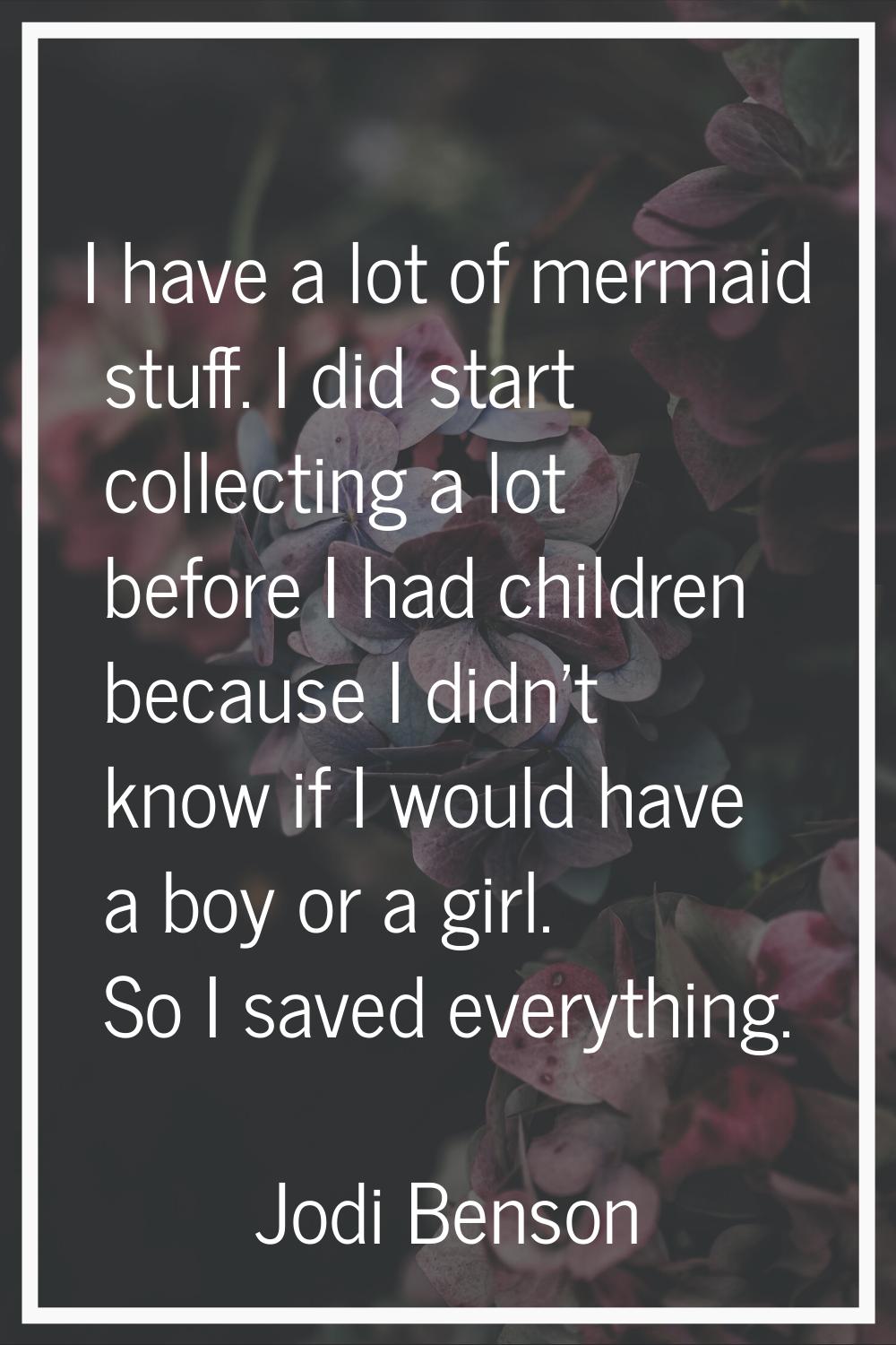 I have a lot of mermaid stuff. I did start collecting a lot before I had children because I didn't 
