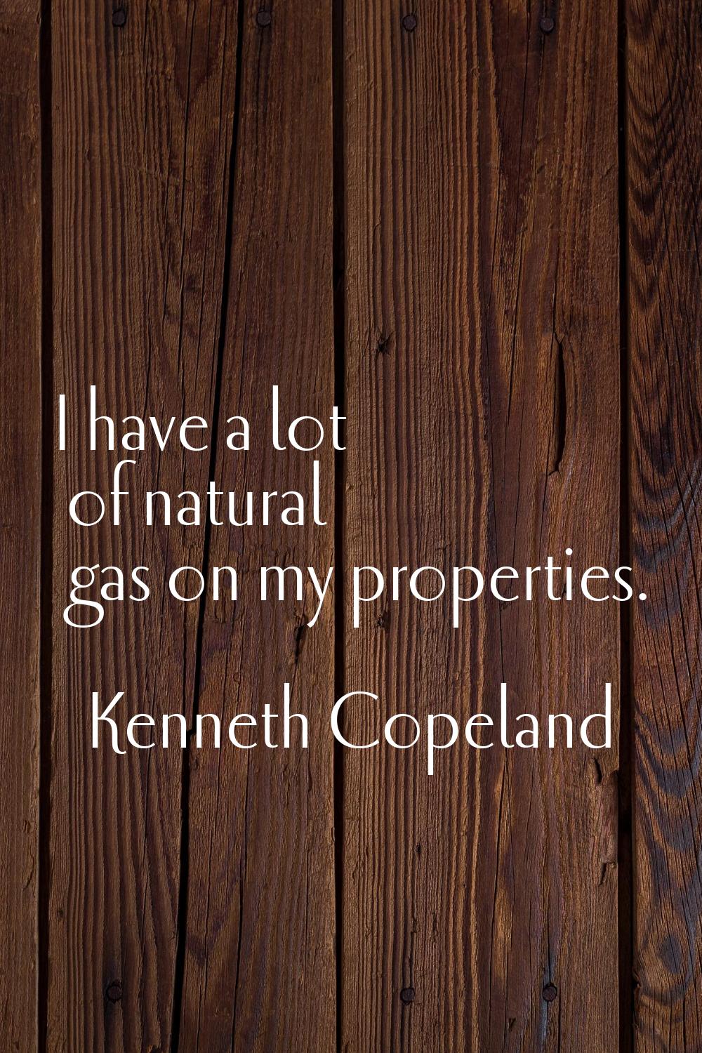 I have a lot of natural gas on my properties.
