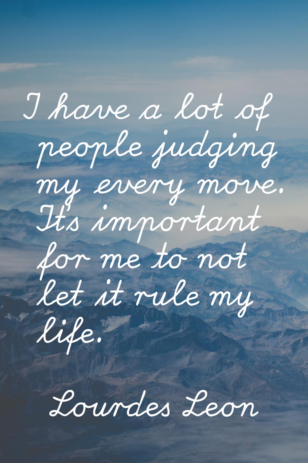 I have a lot of people judging my every move. It's important for me to not let it rule my life.