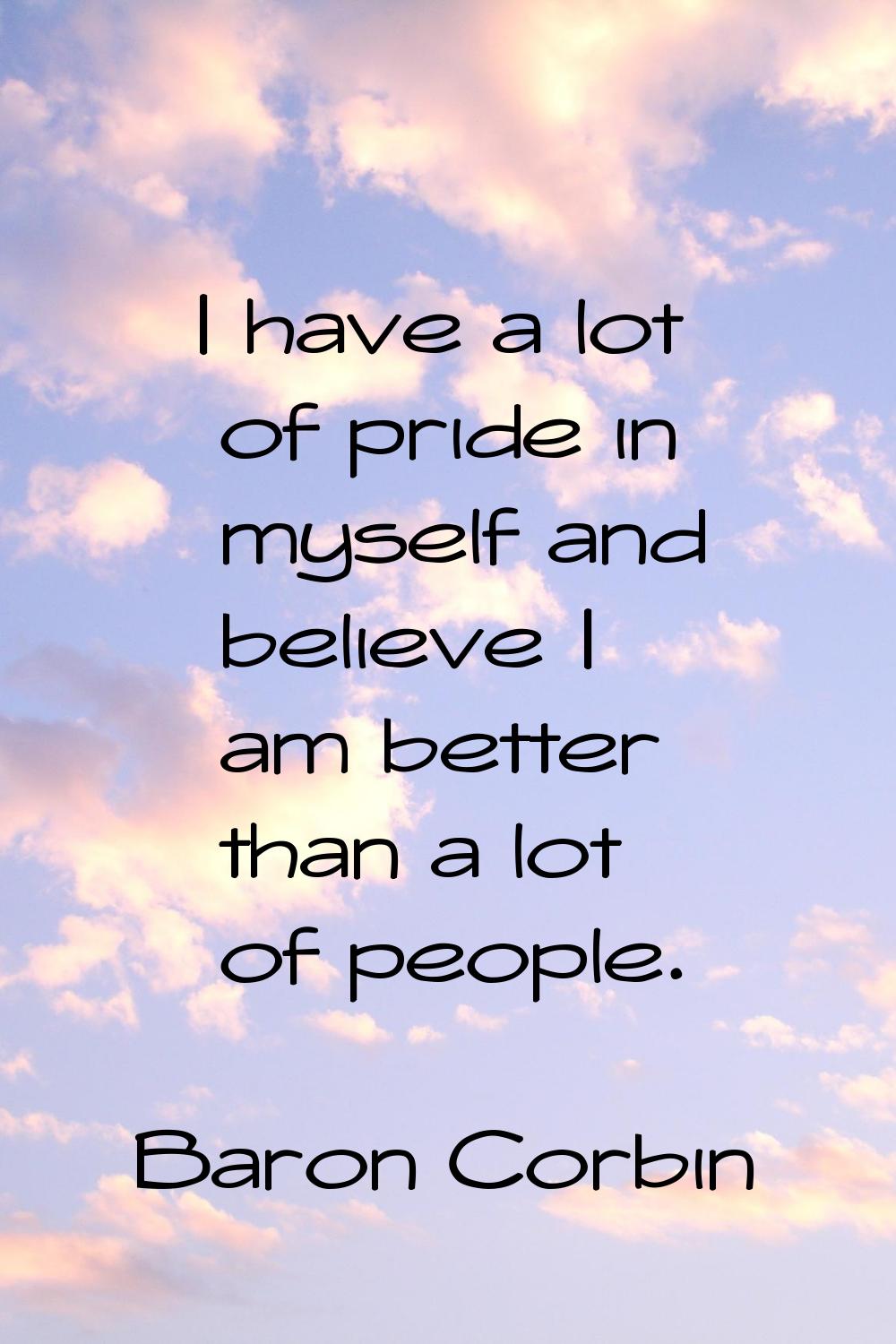 I have a lot of pride in myself and believe I am better than a lot of people.