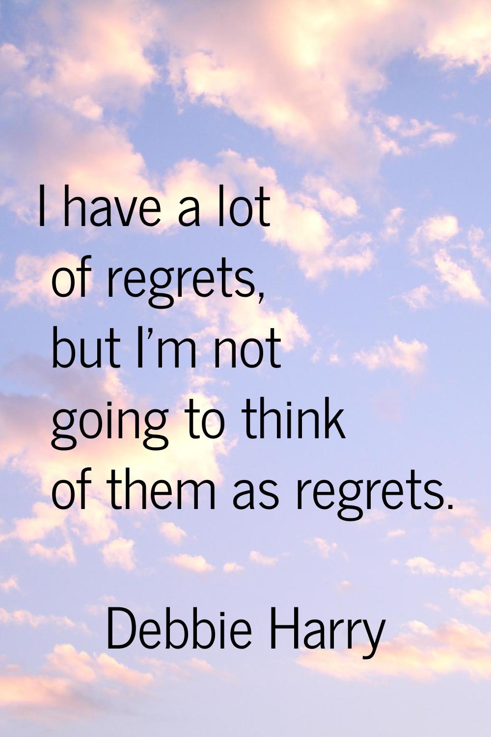 I have a lot of regrets, but I'm not going to think of them as regrets.