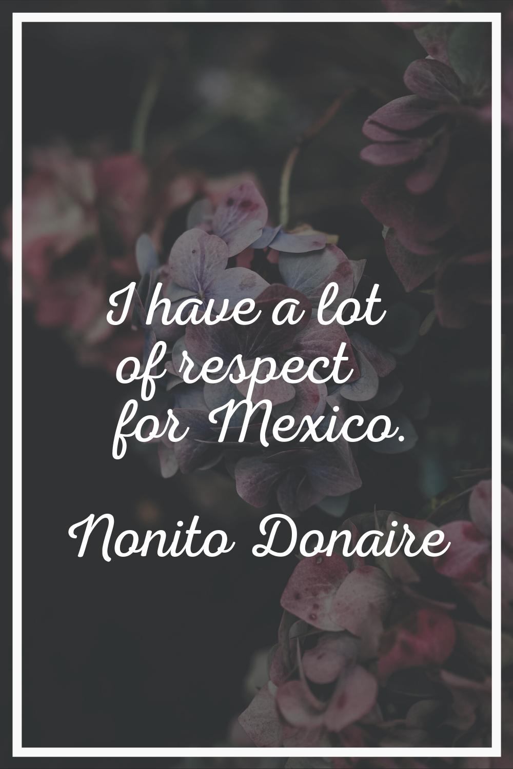 I have a lot of respect for Mexico.