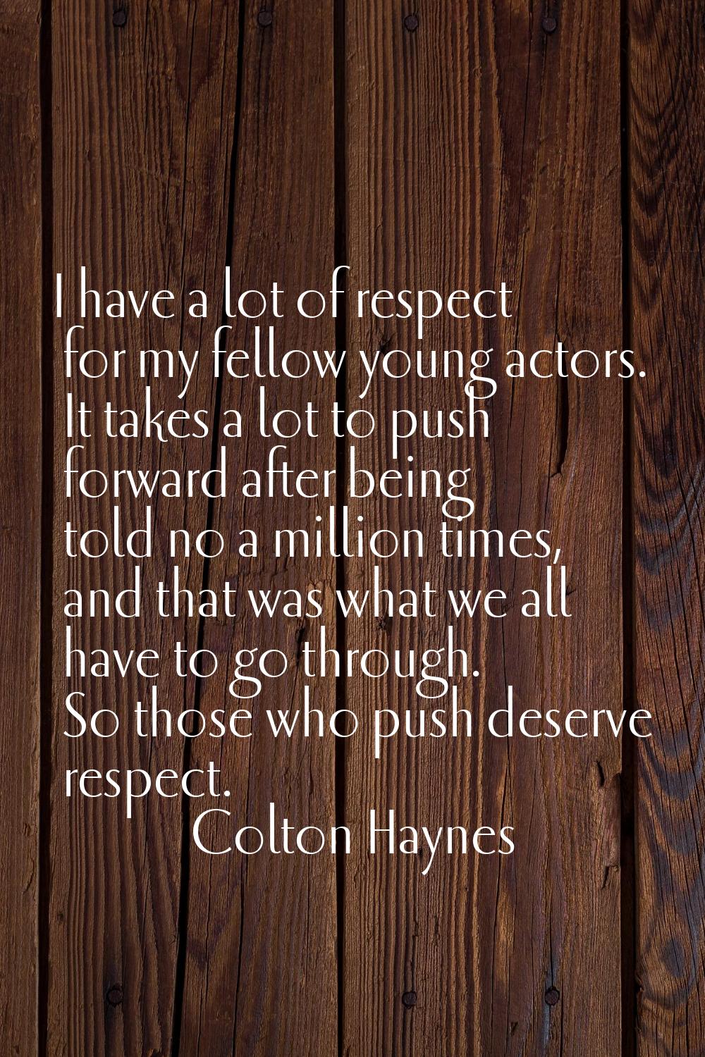 I have a lot of respect for my fellow young actors. It takes a lot to push forward after being told