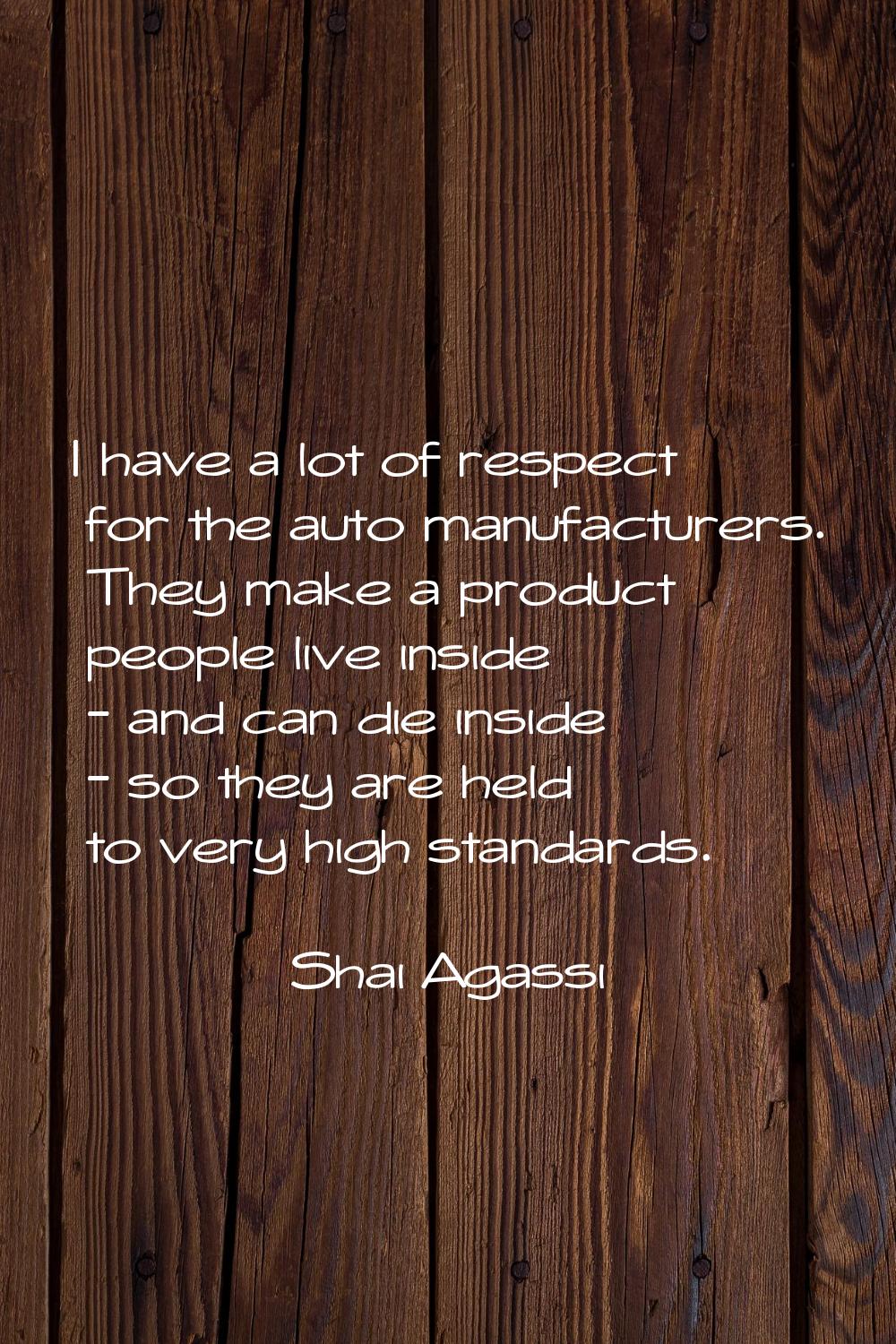 I have a lot of respect for the auto manufacturers. They make a product people live inside - and ca