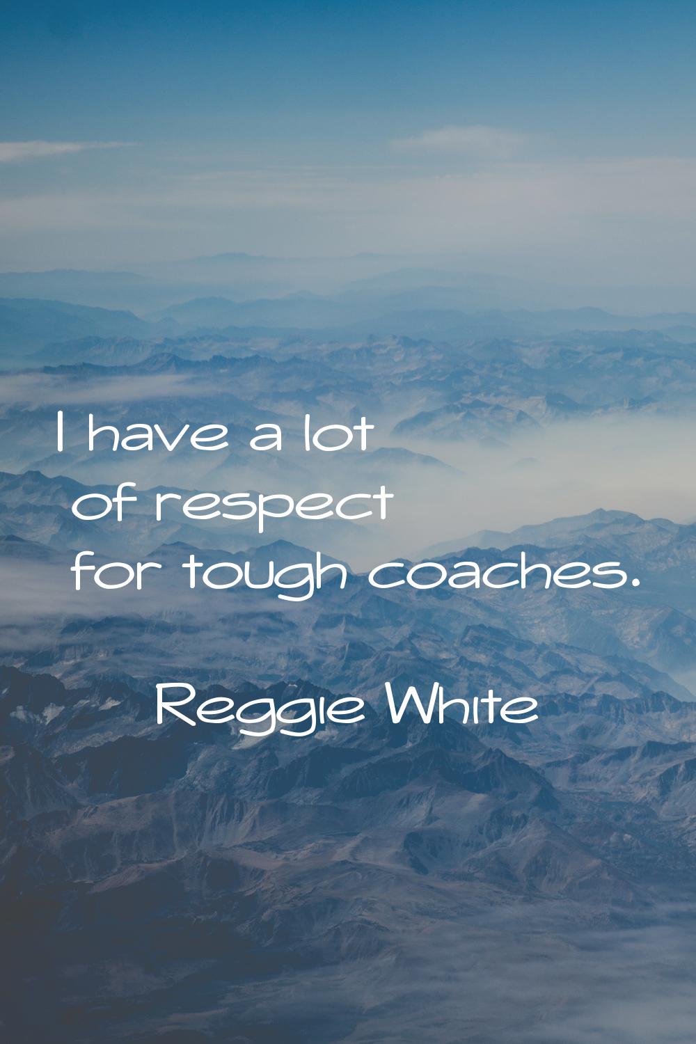 I have a lot of respect for tough coaches.