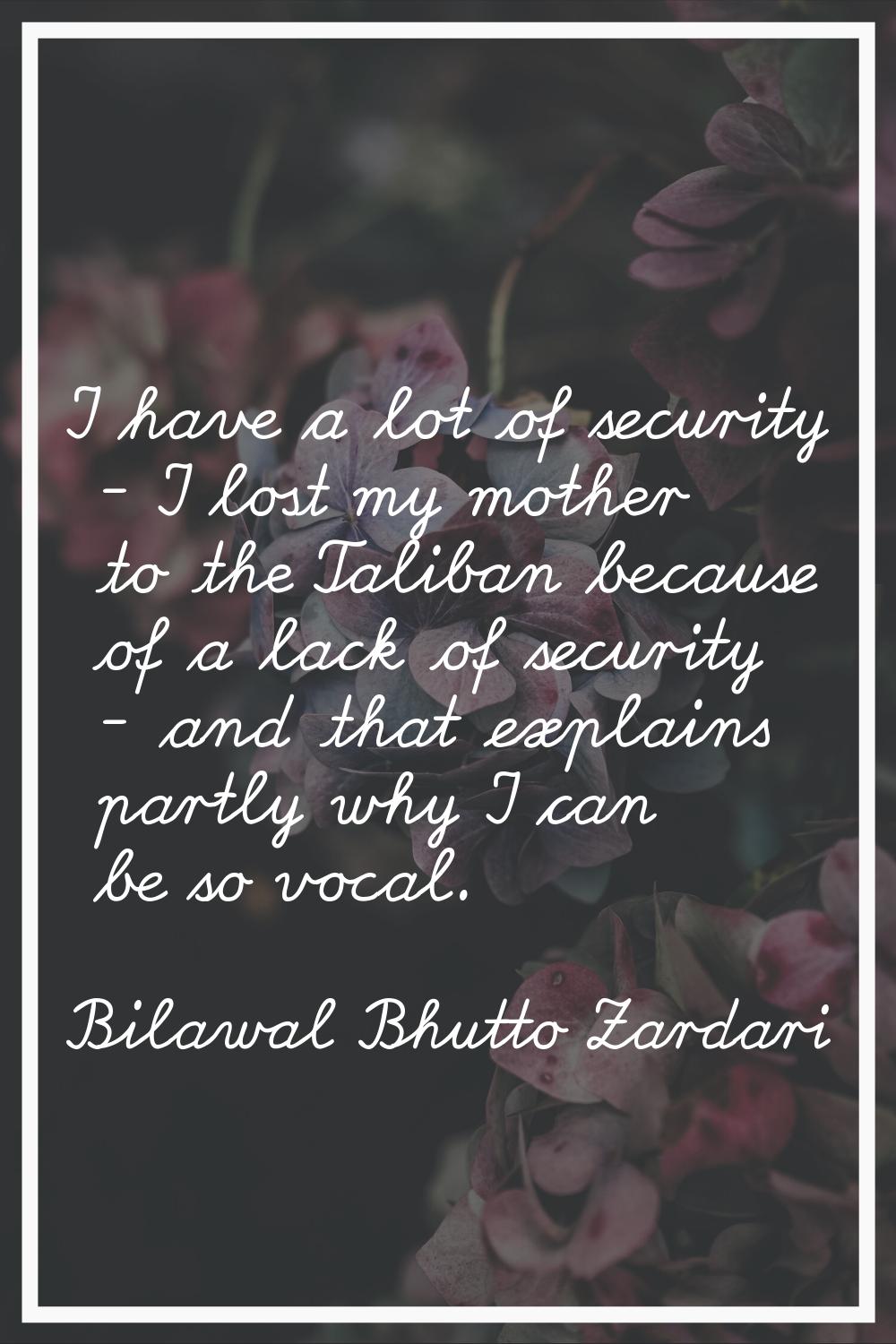 I have a lot of security - I lost my mother to the Taliban because of a lack of security - and that