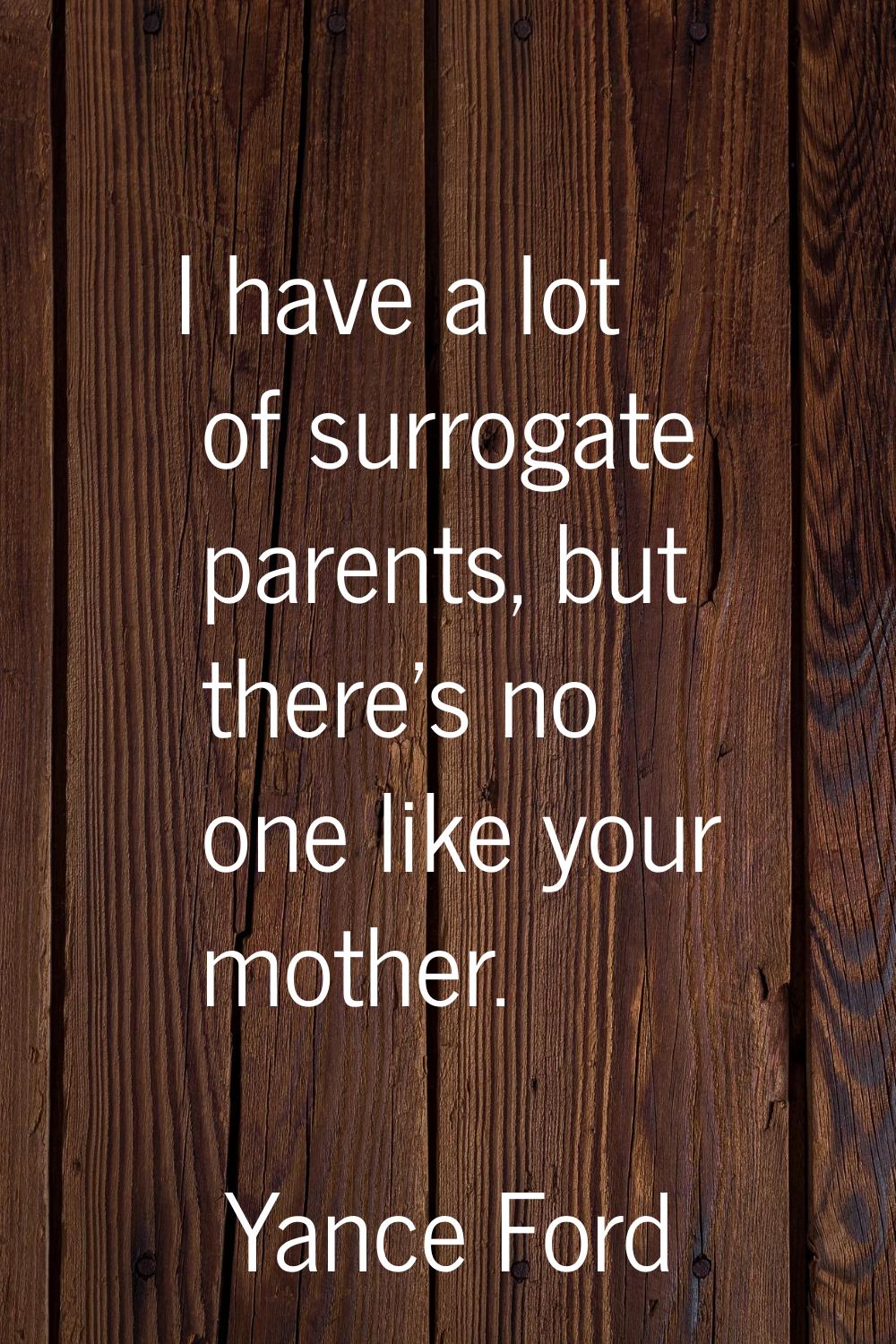 I have a lot of surrogate parents, but there's no one like your mother.