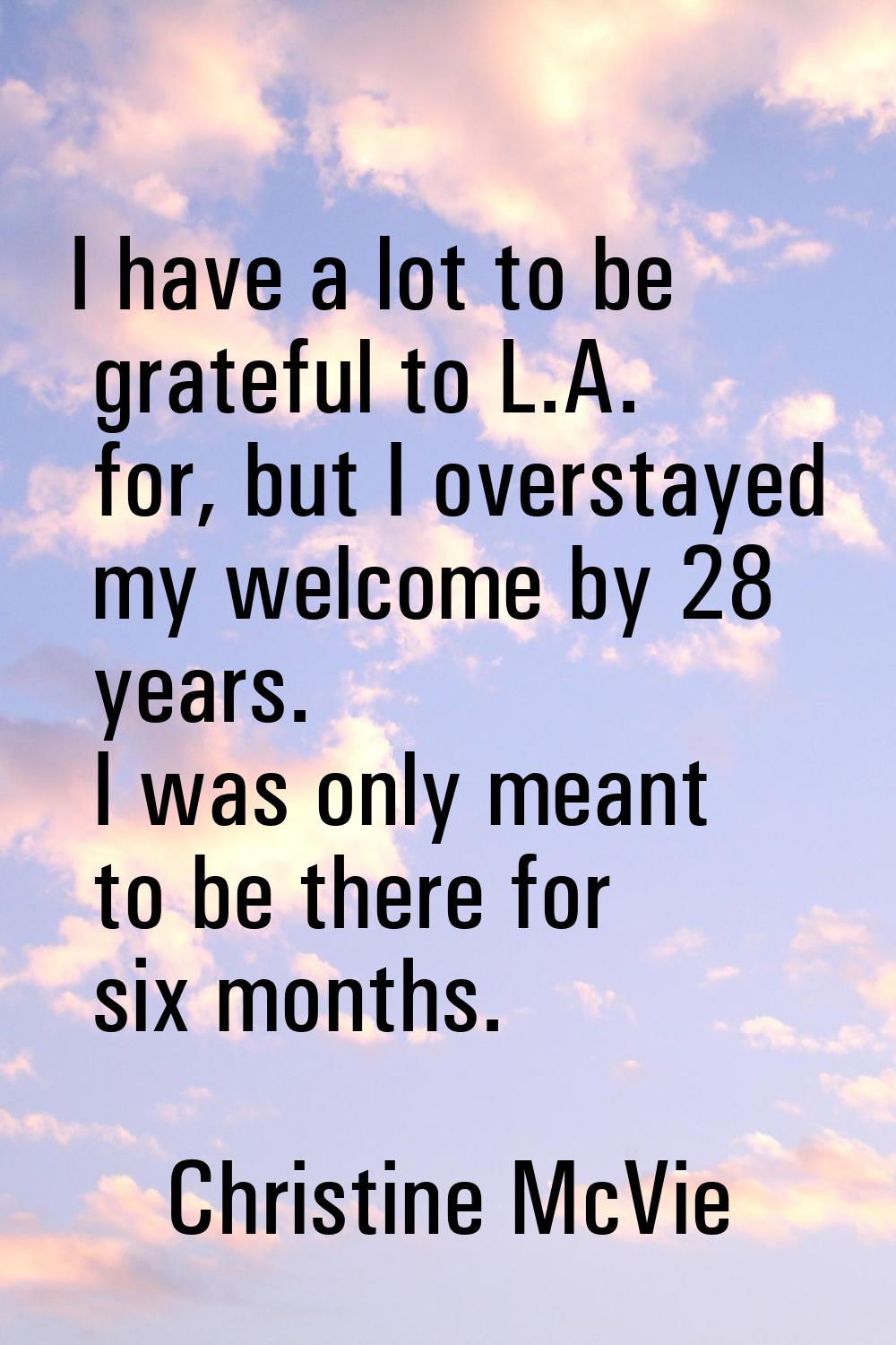 I have a lot to be grateful to L.A. for, but I overstayed my welcome by 28 years. I was only meant 