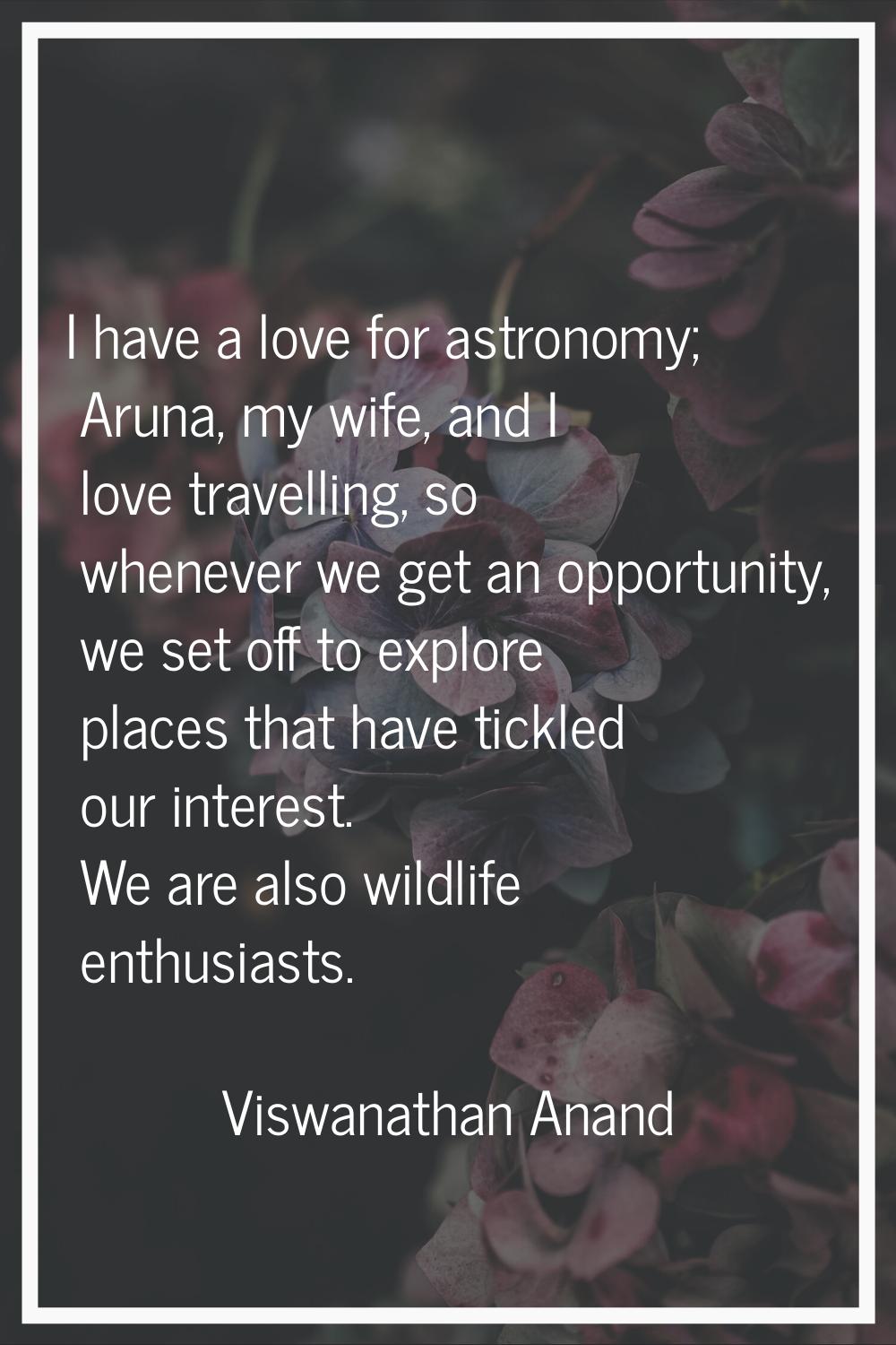 I have a love for astronomy; Aruna, my wife, and I love travelling, so whenever we get an opportuni