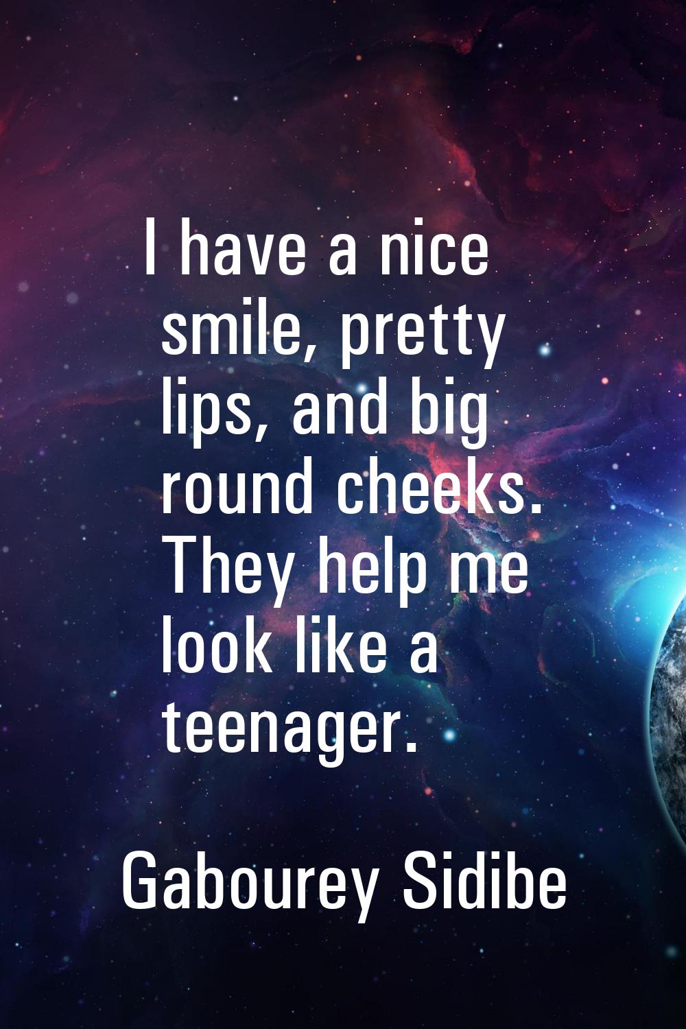 I have a nice smile, pretty lips, and big round cheeks. They help me look like a teenager.