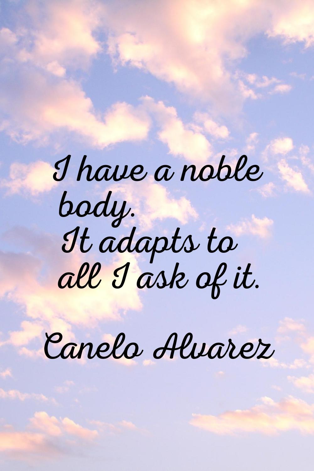 I have a noble body. It adapts to all I ask of it.