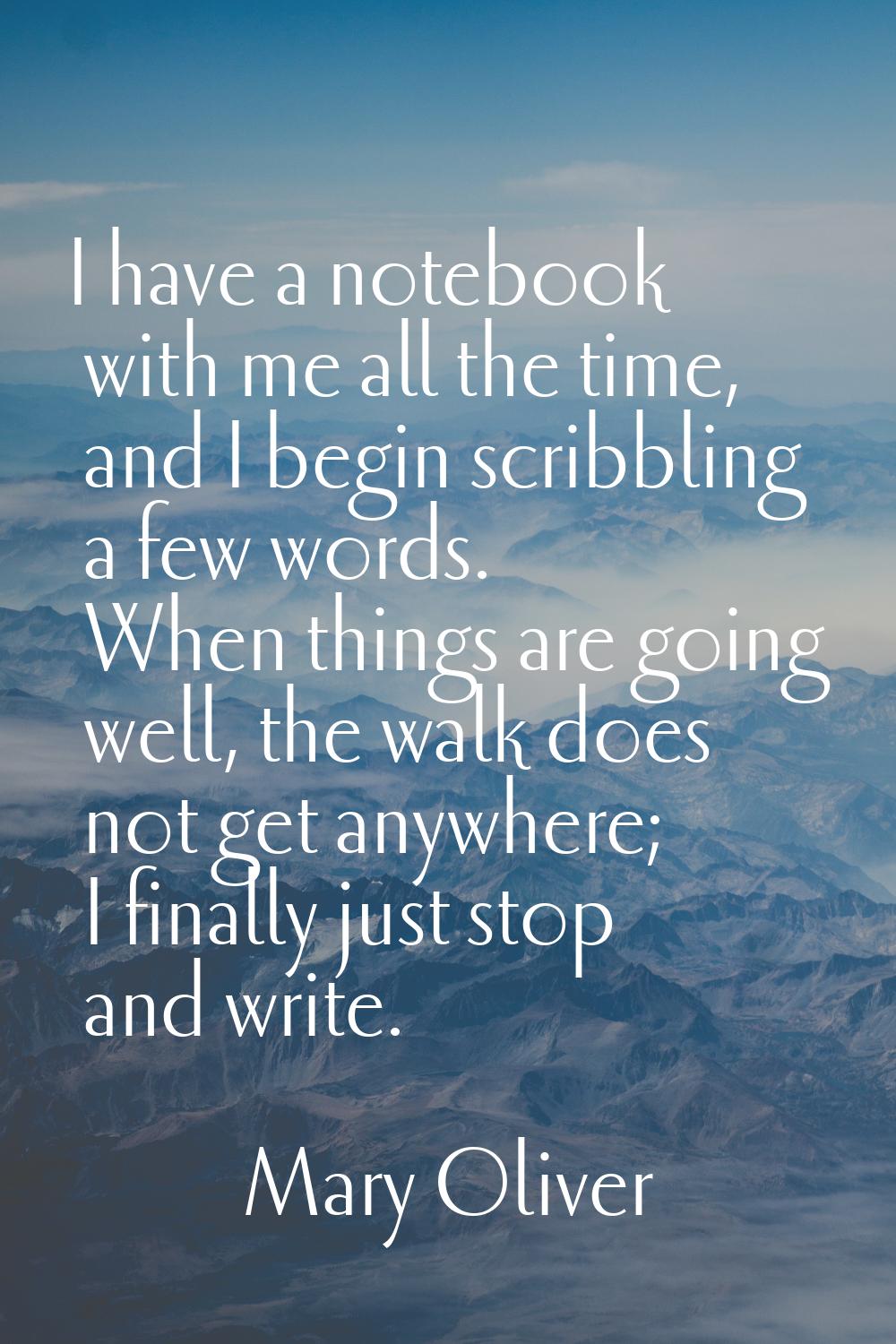 I have a notebook with me all the time, and I begin scribbling a few words. When things are going w