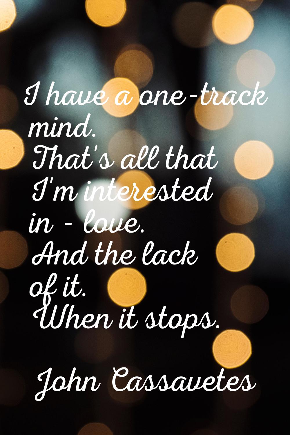 I have a one-track mind. That's all that I'm interested in - love. And the lack of it. When it stop