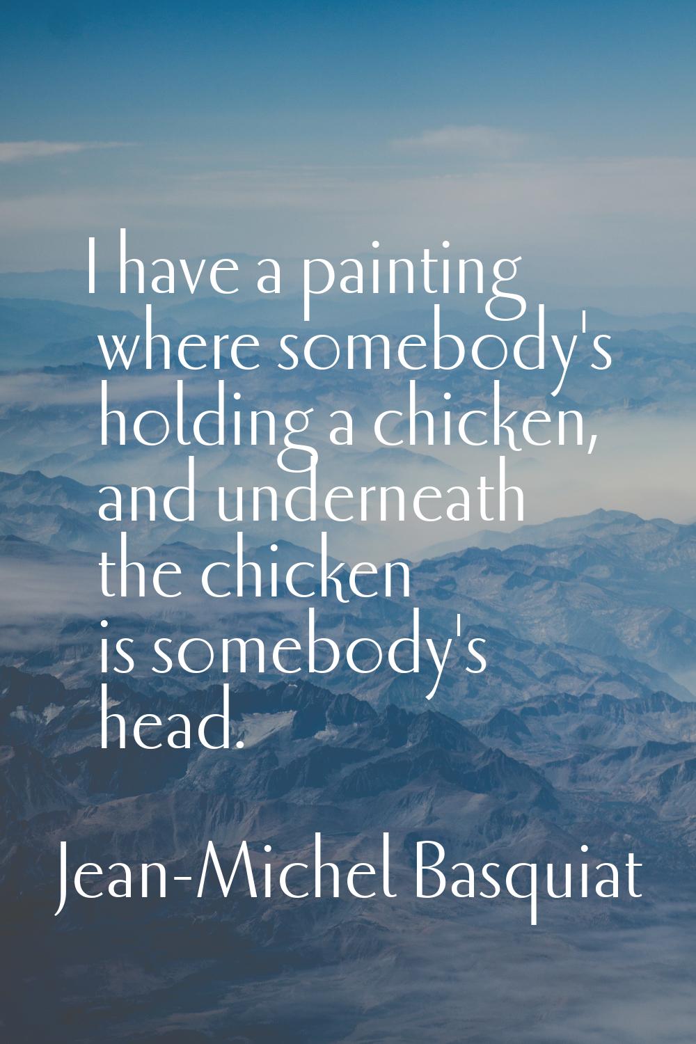 I have a painting where somebody's holding a chicken, and underneath the chicken is somebody's head