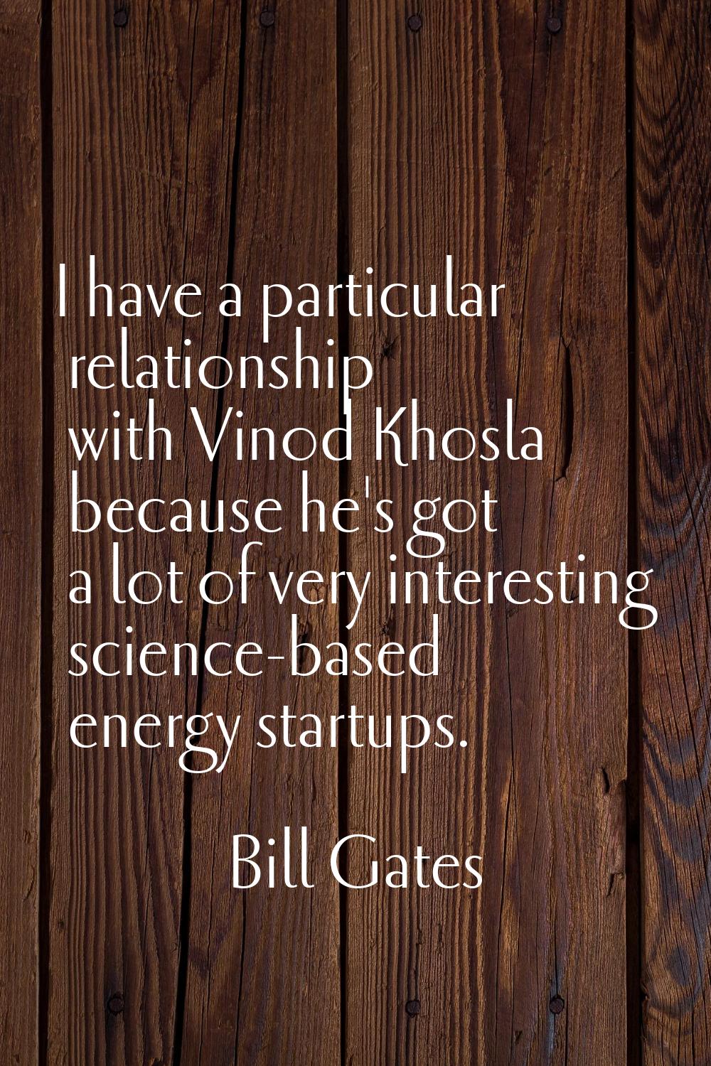 I have a particular relationship with Vinod Khosla because he's got a lot of very interesting scien