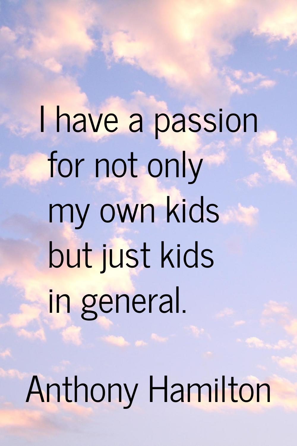 I have a passion for not only my own kids but just kids in general.