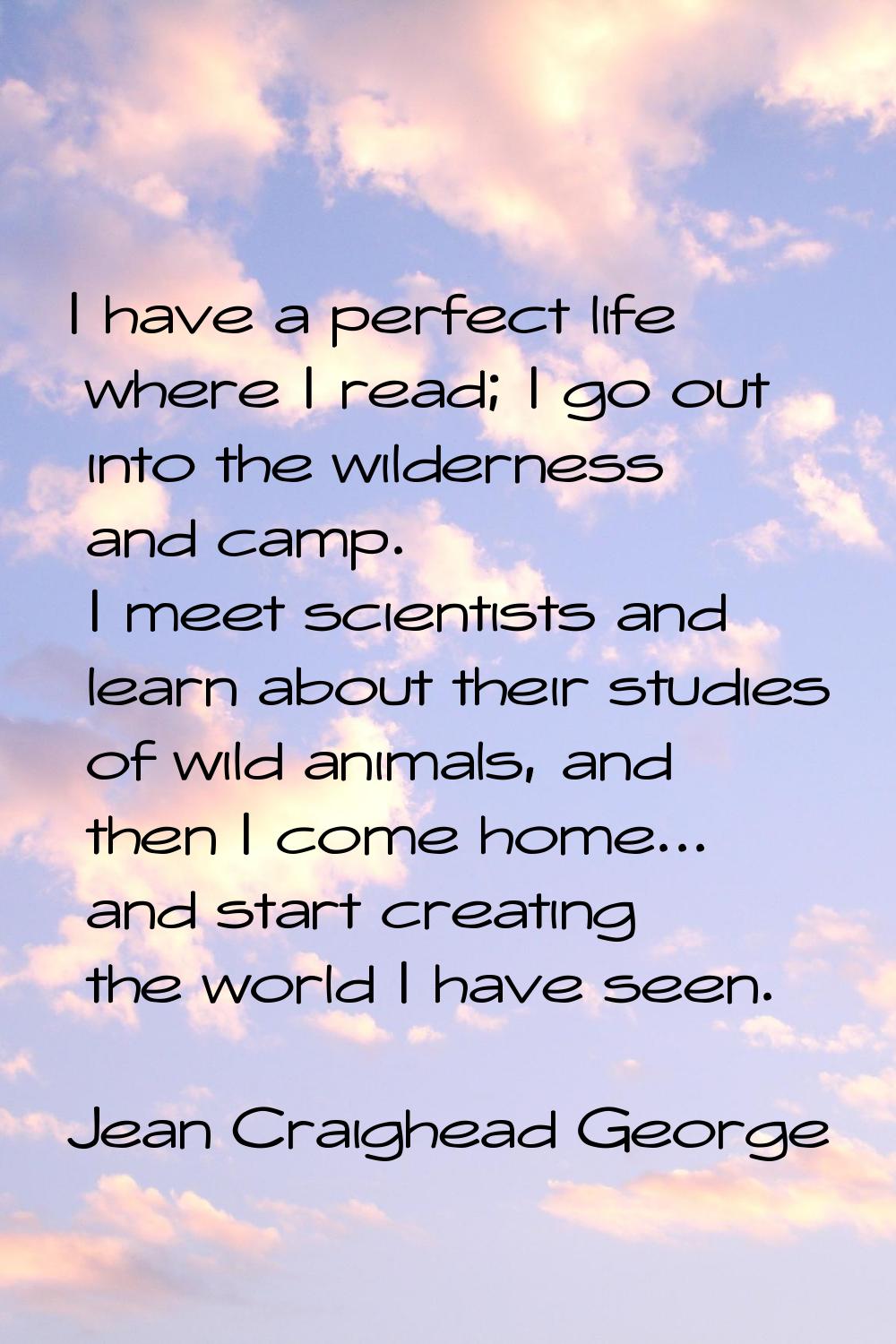 I have a perfect life where I read; I go out into the wilderness and camp. I meet scientists and le