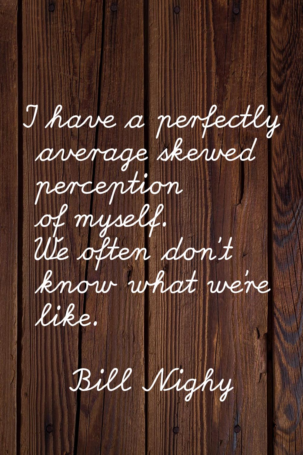 I have a perfectly average skewed perception of myself. We often don't know what we're like.