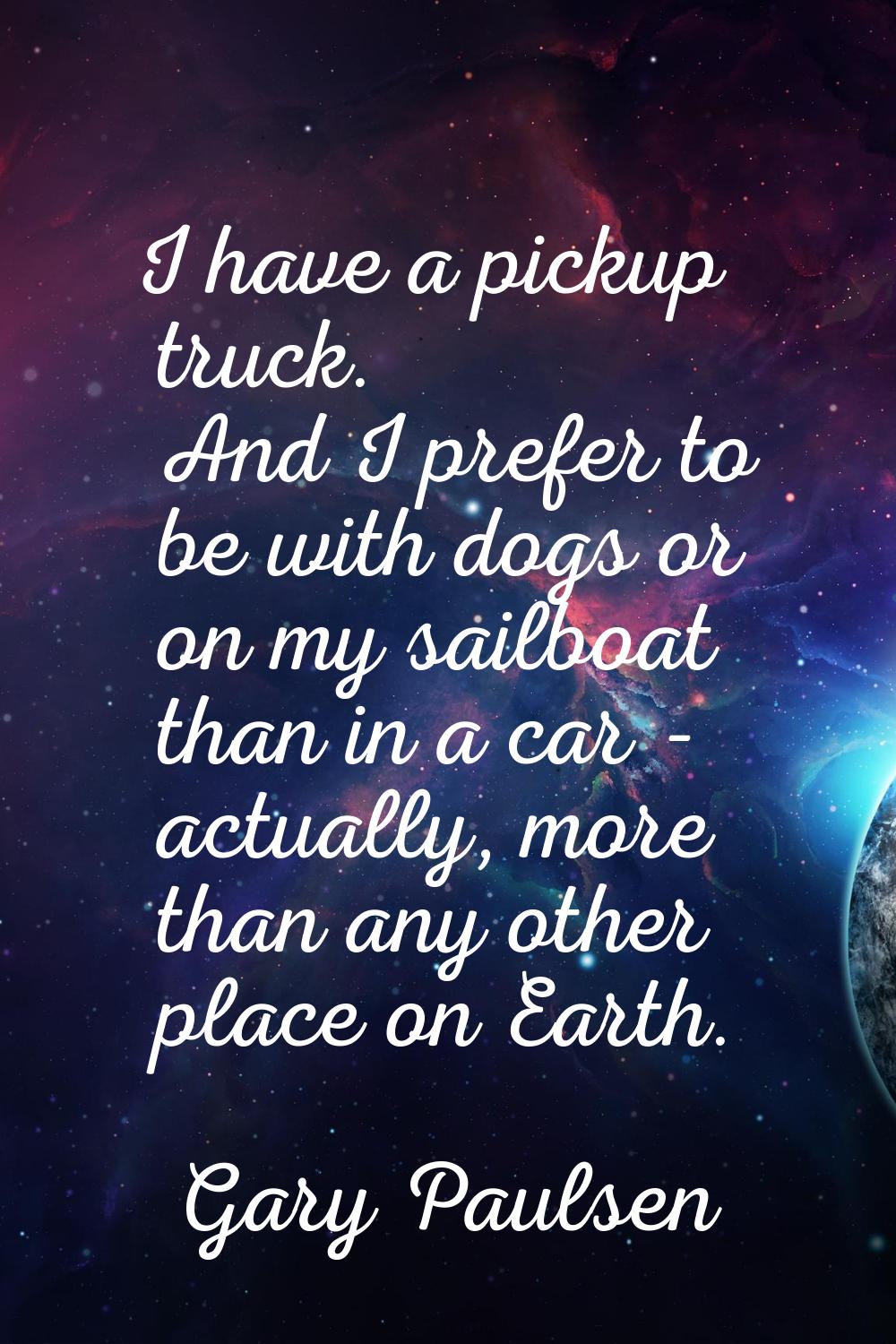 I have a pickup truck. And I prefer to be with dogs or on my sailboat than in a car - actually, mor