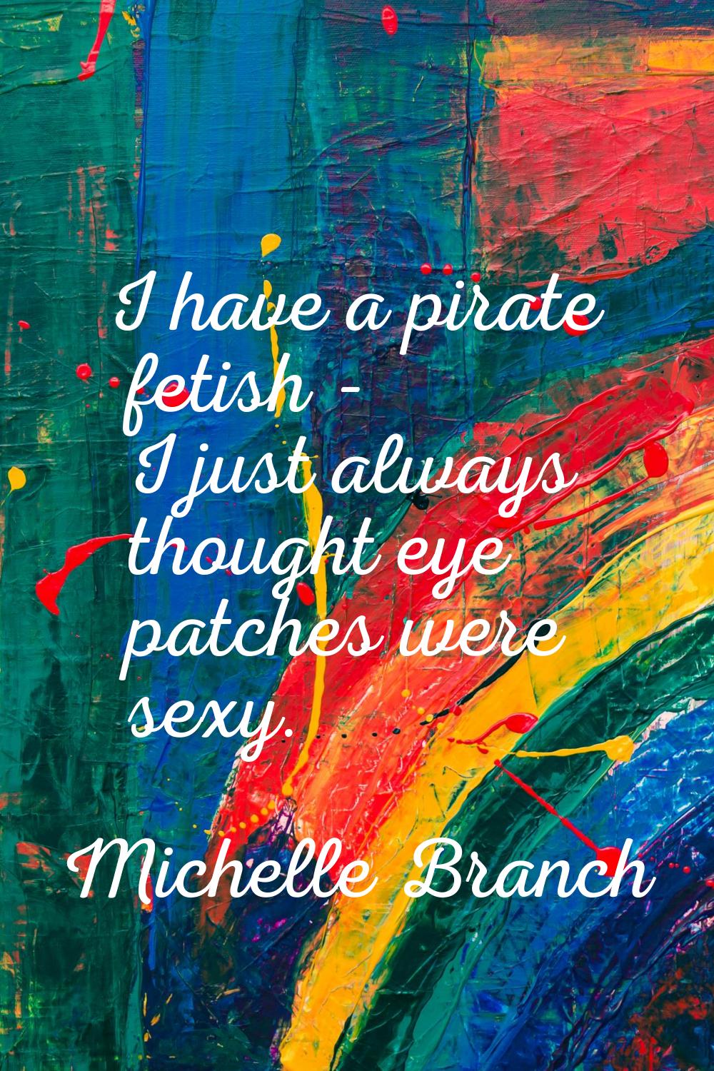 I have a pirate fetish - I just always thought eye patches were sexy.