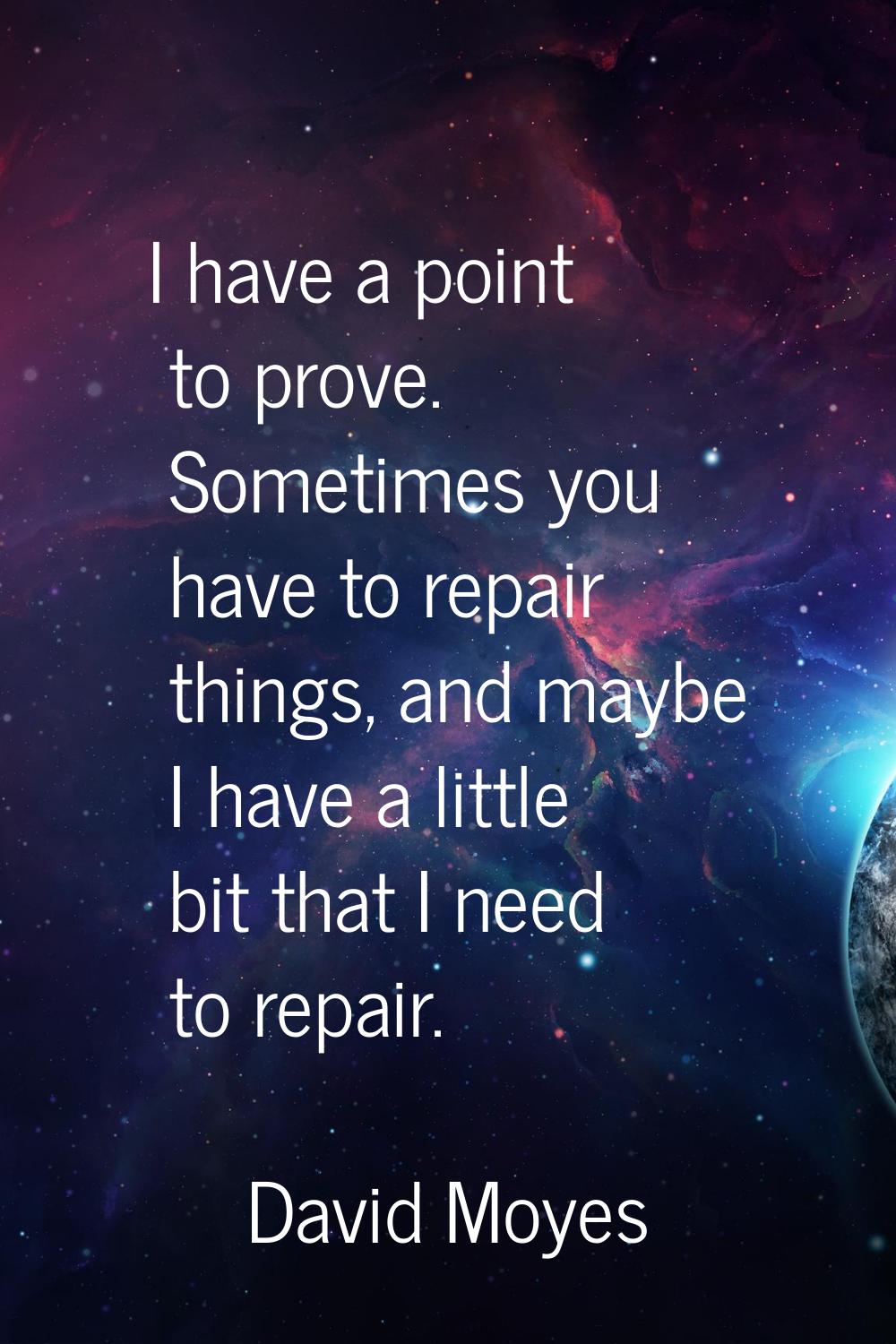 I have a point to prove. Sometimes you have to repair things, and maybe I have a little bit that I 