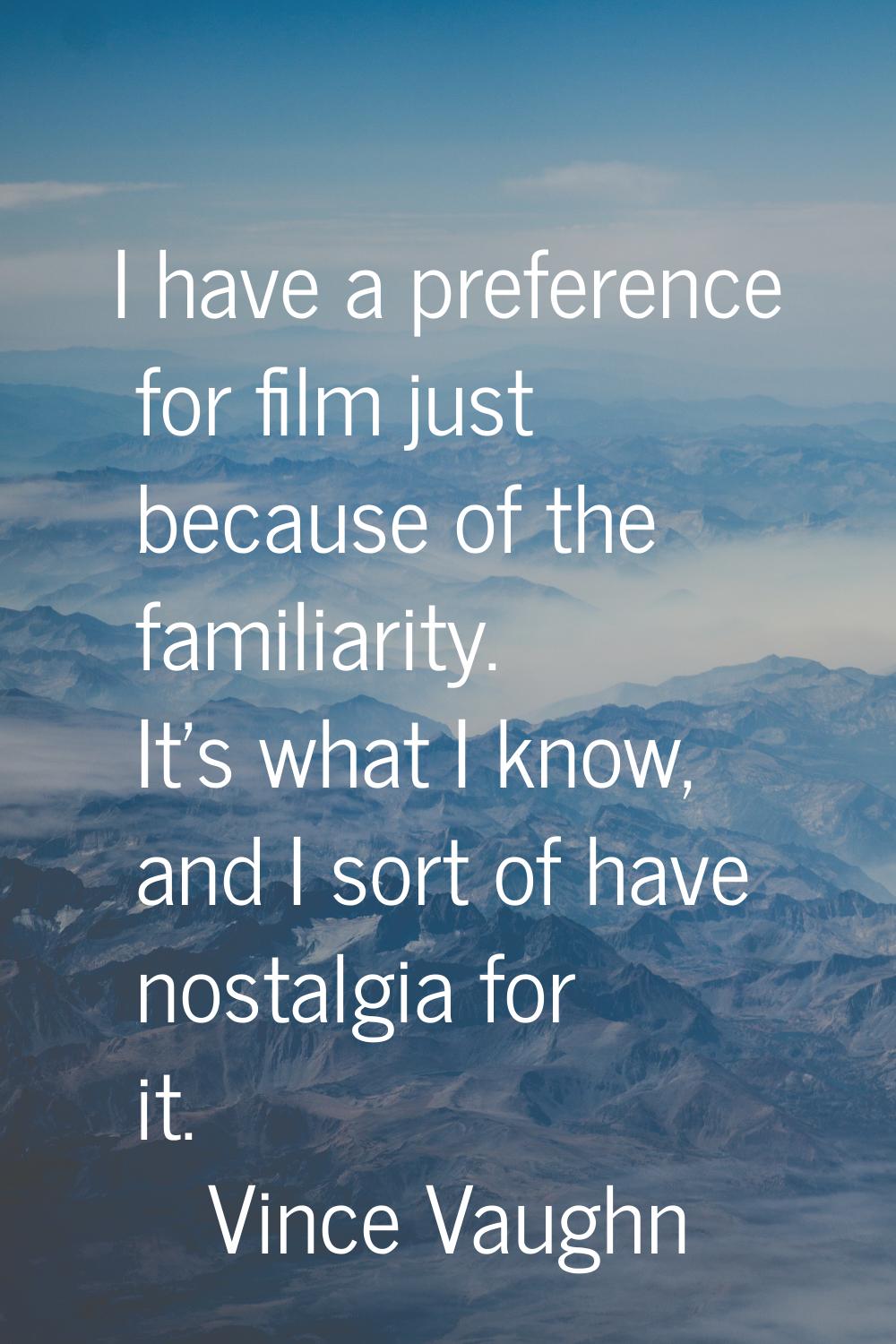 I have a preference for film just because of the familiarity. It's what I know, and I sort of have 