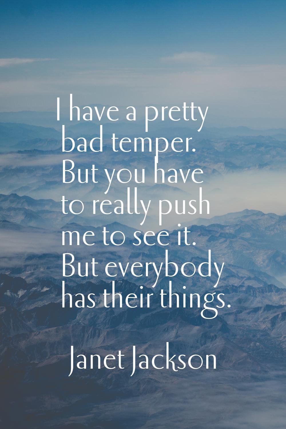 I have a pretty bad temper. But you have to really push me to see it. But everybody has their thing