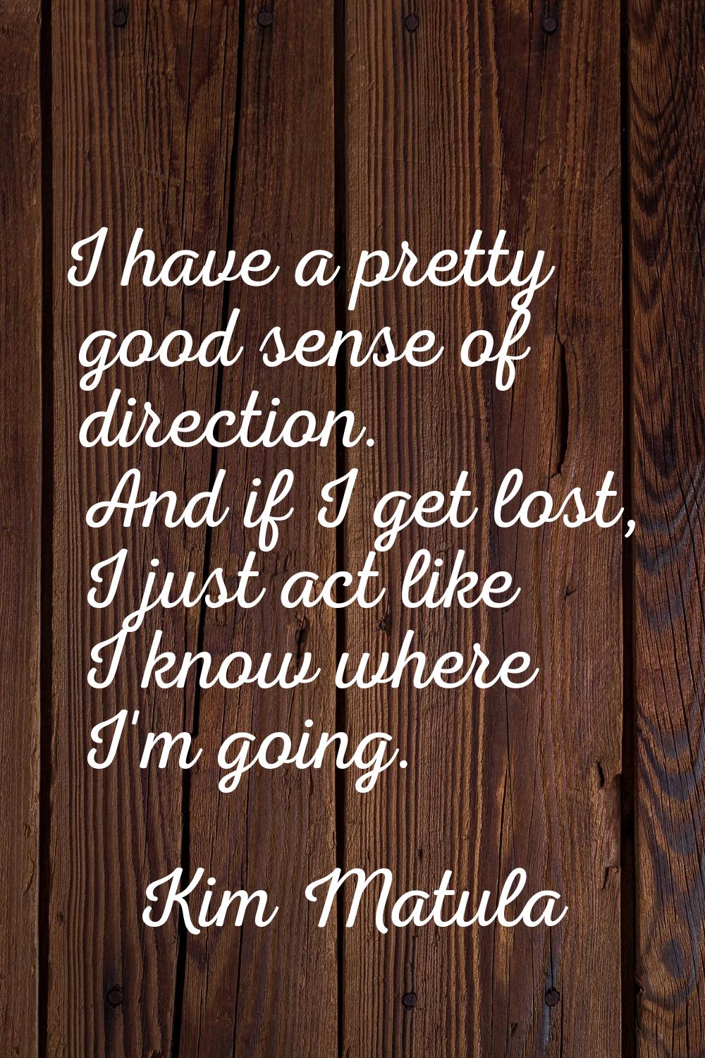 I have a pretty good sense of direction. And if I get lost, I just act like I know where I'm going.