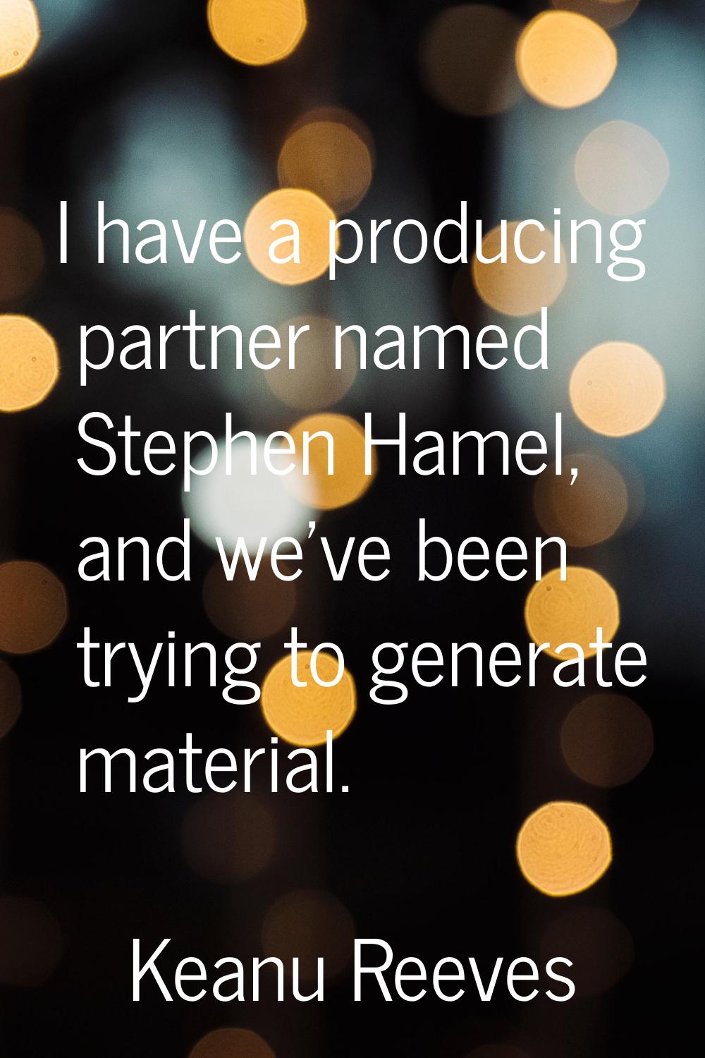 I have a producing partner named Stephen Hamel, and we've been trying to generate material.