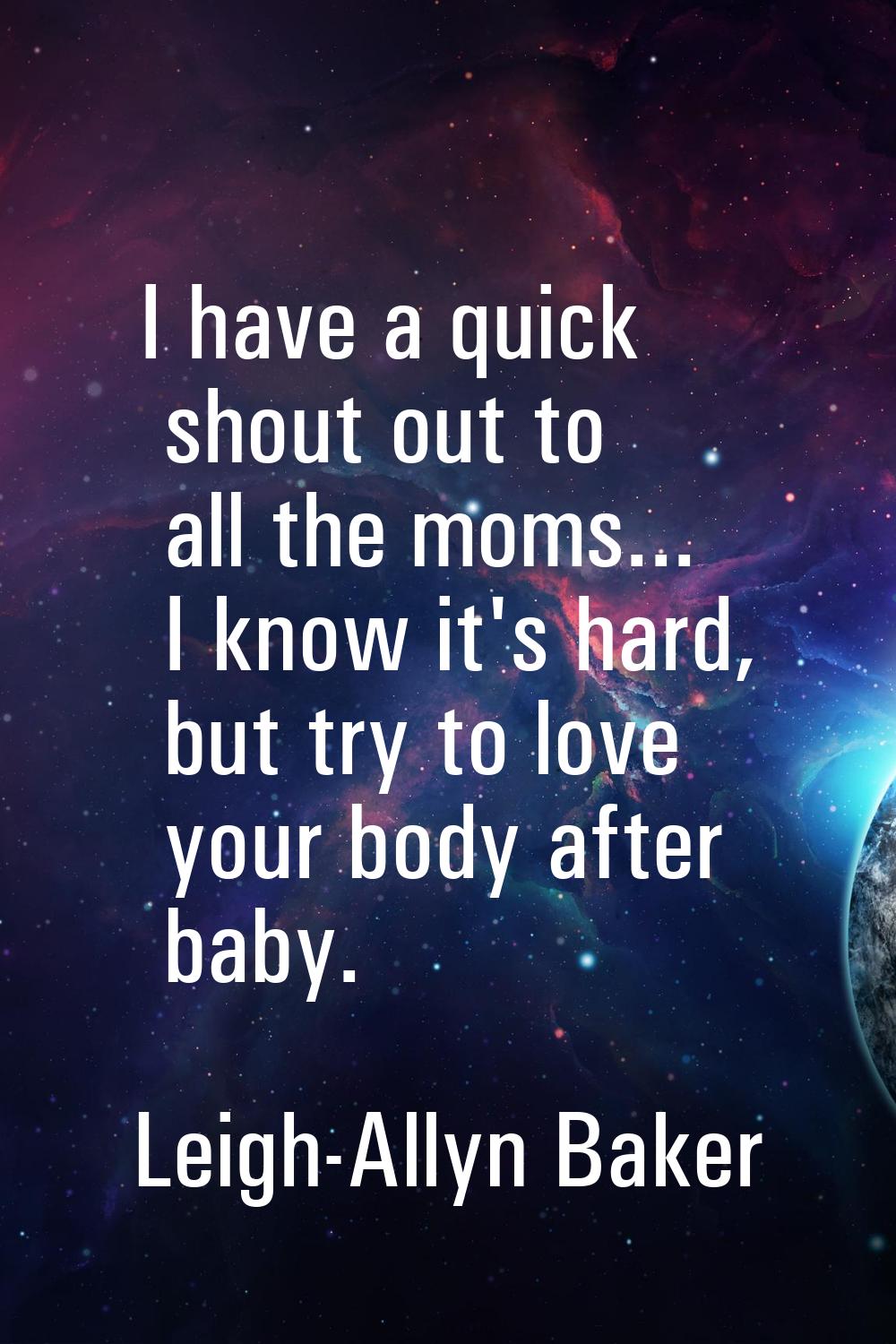 I have a quick shout out to all the moms... I know it's hard, but try to love your body after baby.