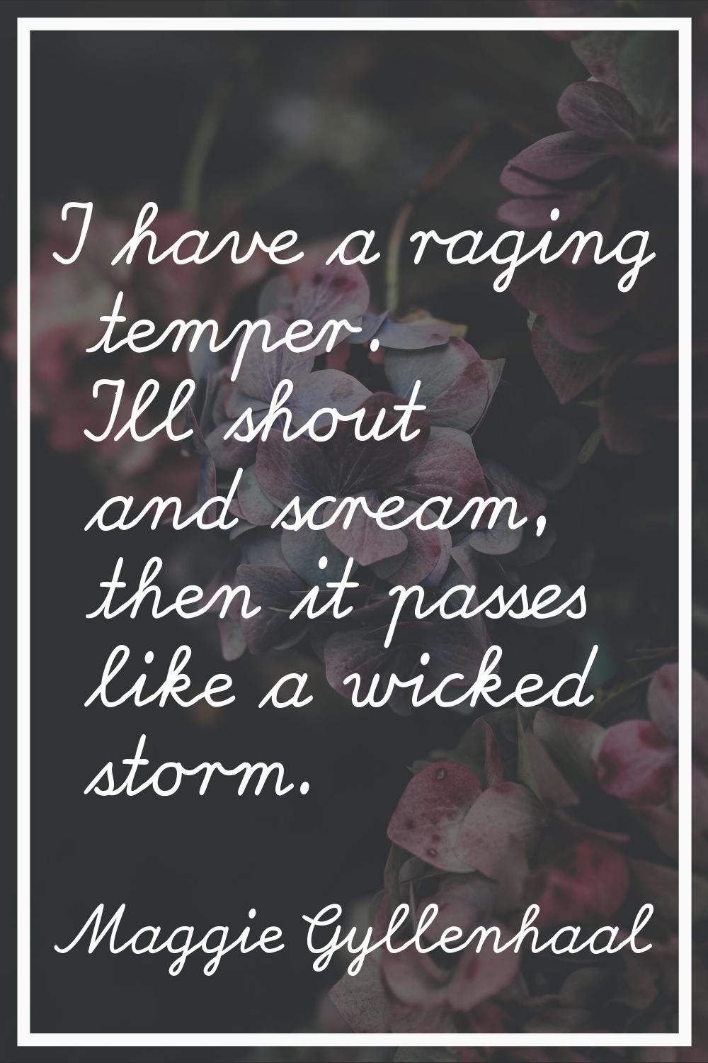 I have a raging temper. I'll shout and scream, then it passes like a wicked storm.