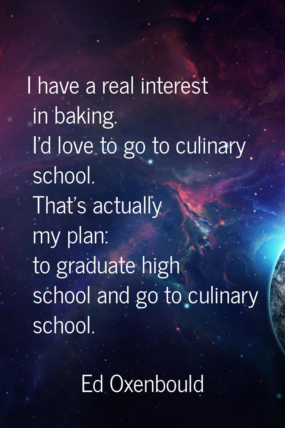 I have a real interest in baking. I'd love to go to culinary school. That's actually my plan: to gr