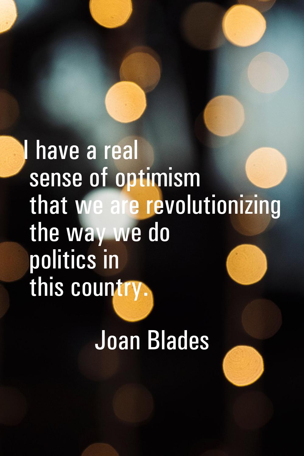 I have a real sense of optimism that we are revolutionizing the way we do politics in this country.