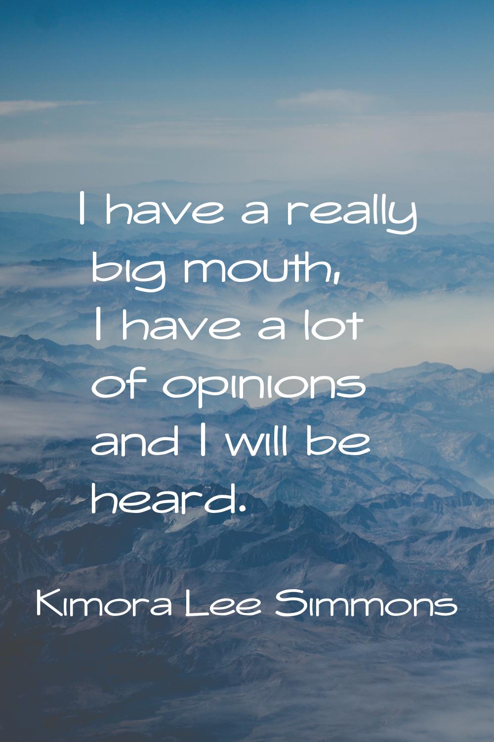 I have a really big mouth, I have a lot of opinions and I will be heard.